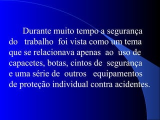 Durante muito tempo a segurança
do trabalho foi vista como um tema
que se relacionava apenas ao uso de
capacetes, botas, cintos de segurança
e uma série de outros equipamentos
de proteção individual contra acidentes.
 