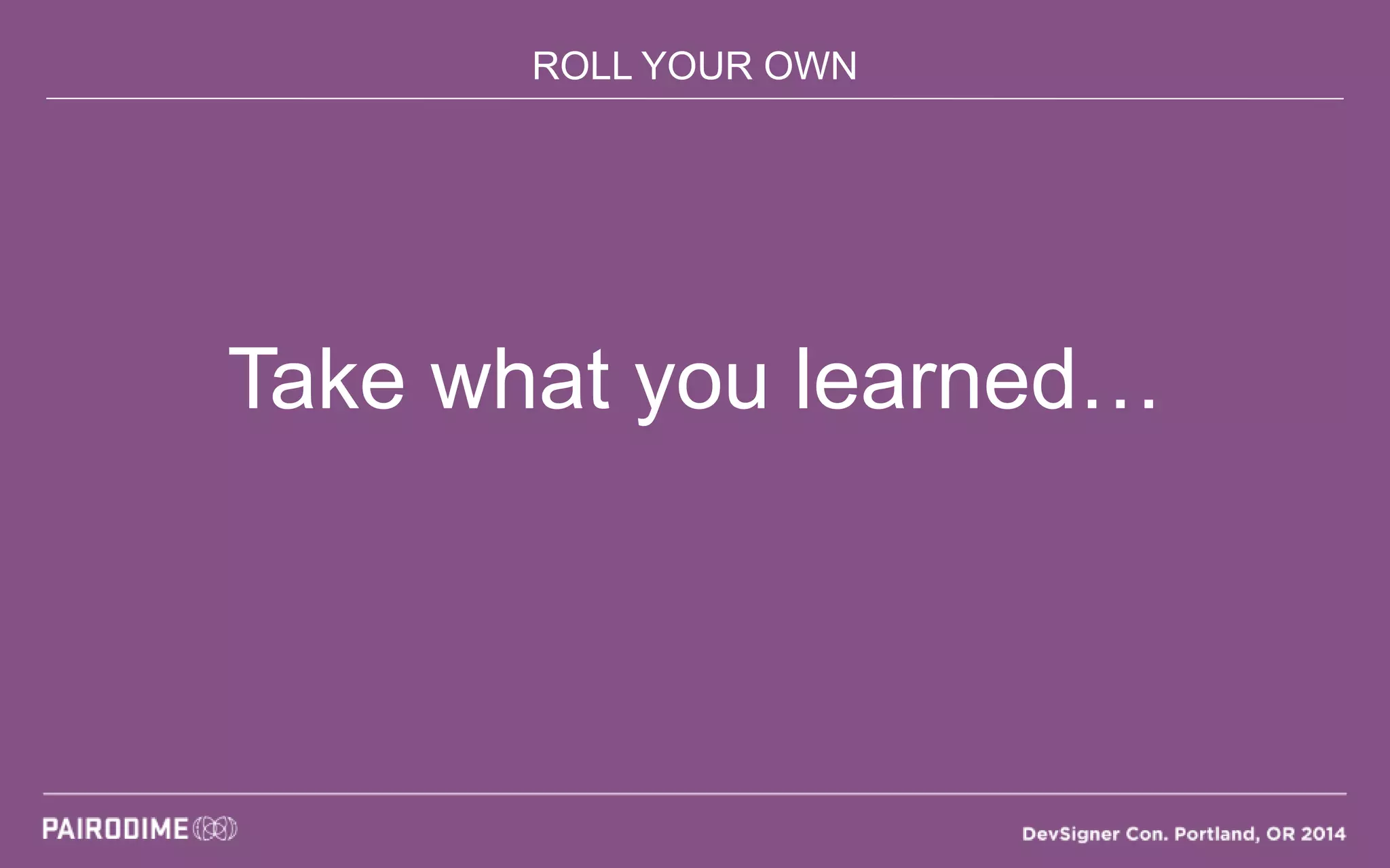 ROLL YOUR OWN
Take what you learned…
 