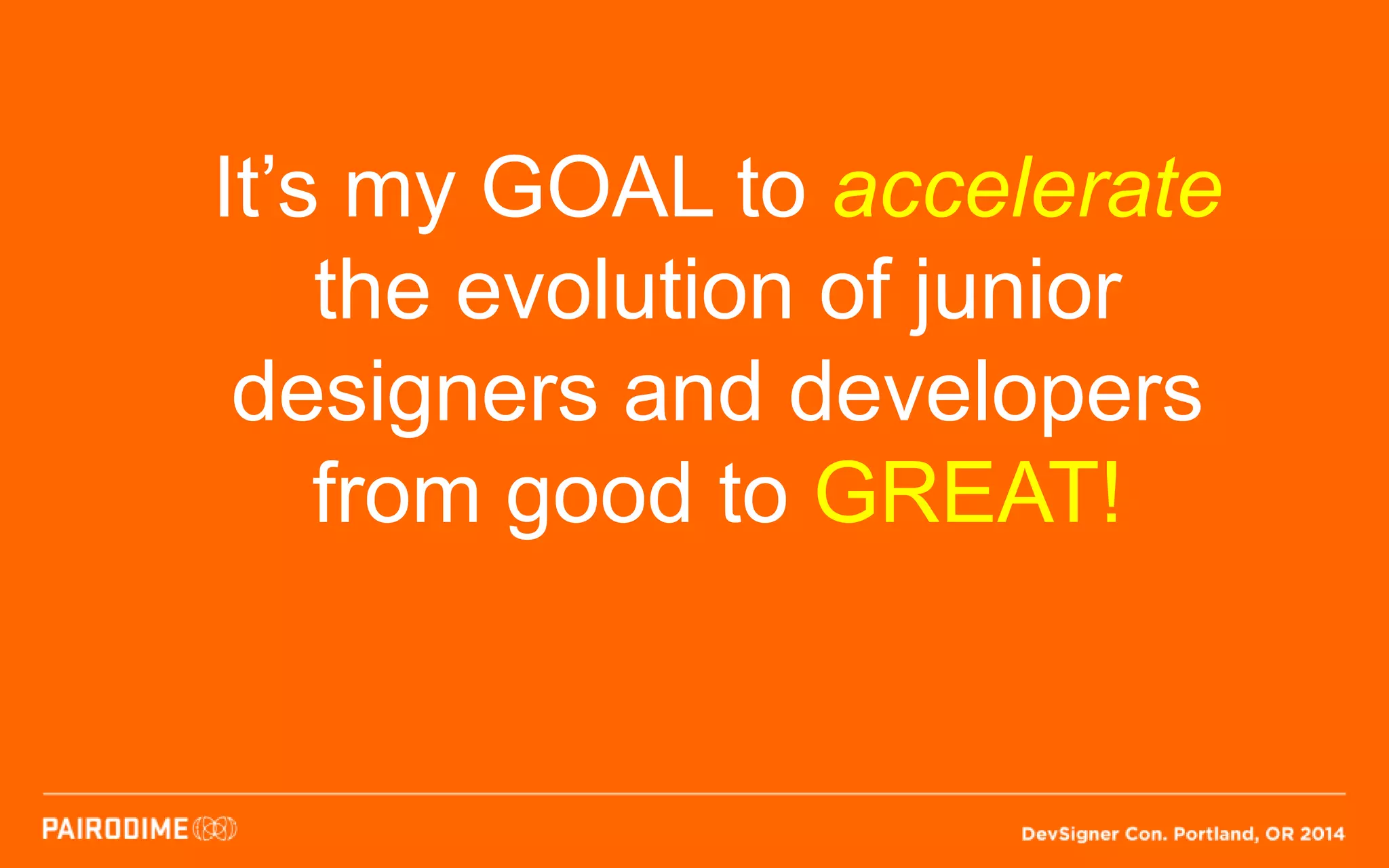 It’s my GOAL to accelerate
the evolution of junior
designers and developers
from good to GREAT!
 
