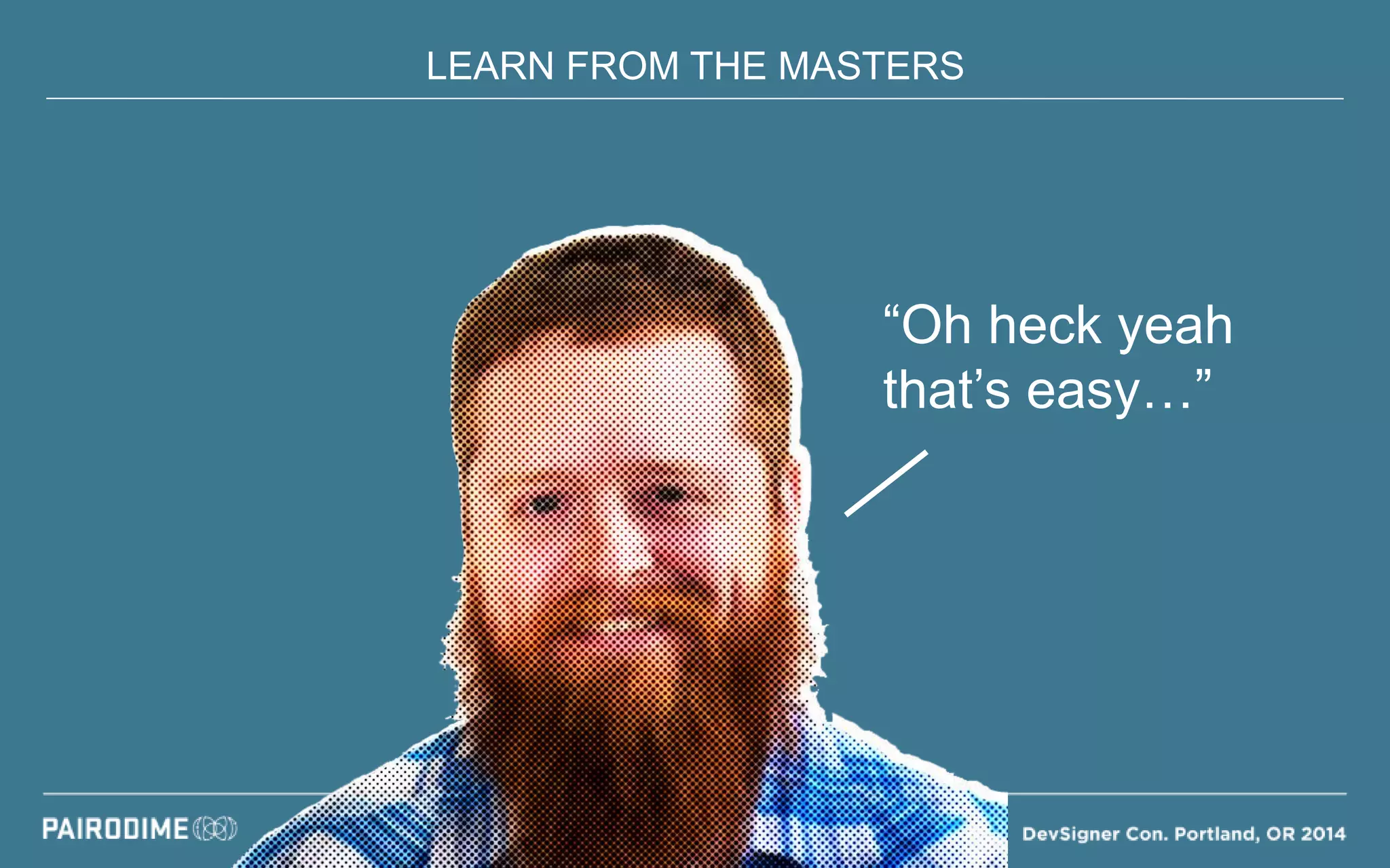 LEARN FROM THE MASTERS
“Oh heck yeah
that’s easy…”
 