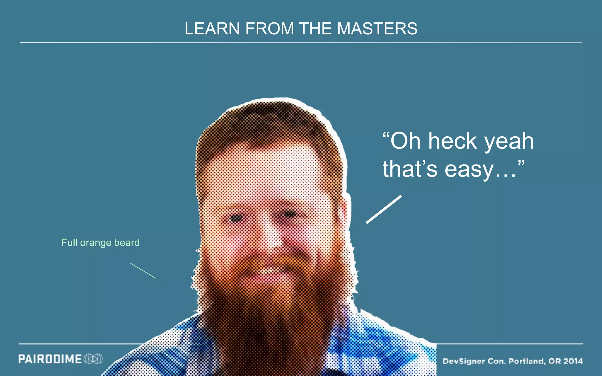 LEARN FROM THE MASTERS
“Oh heck yeah
that’s easy…”
Full orange beard
 