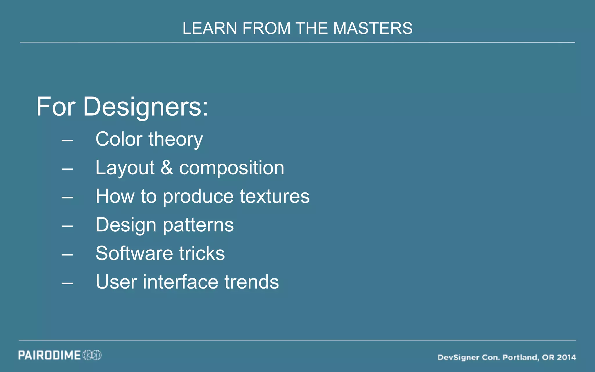 LEARN FROM THE MASTERS
For Designers:
– Color theory
– Layout & composition
– How to produce textures
– Design patterns
– Software tricks
– User interface trends
 