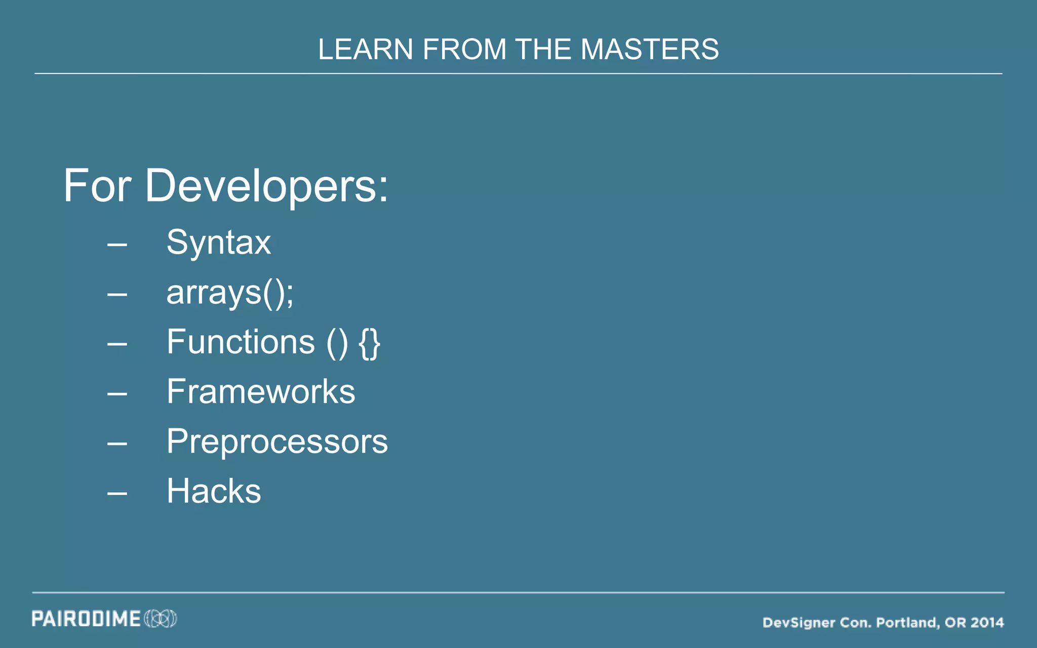 LEARN FROM THE MASTERS
For Developers:
– Syntax
– arrays();
– Functions () {}
– Frameworks
– Preprocessors
– Hacks
 