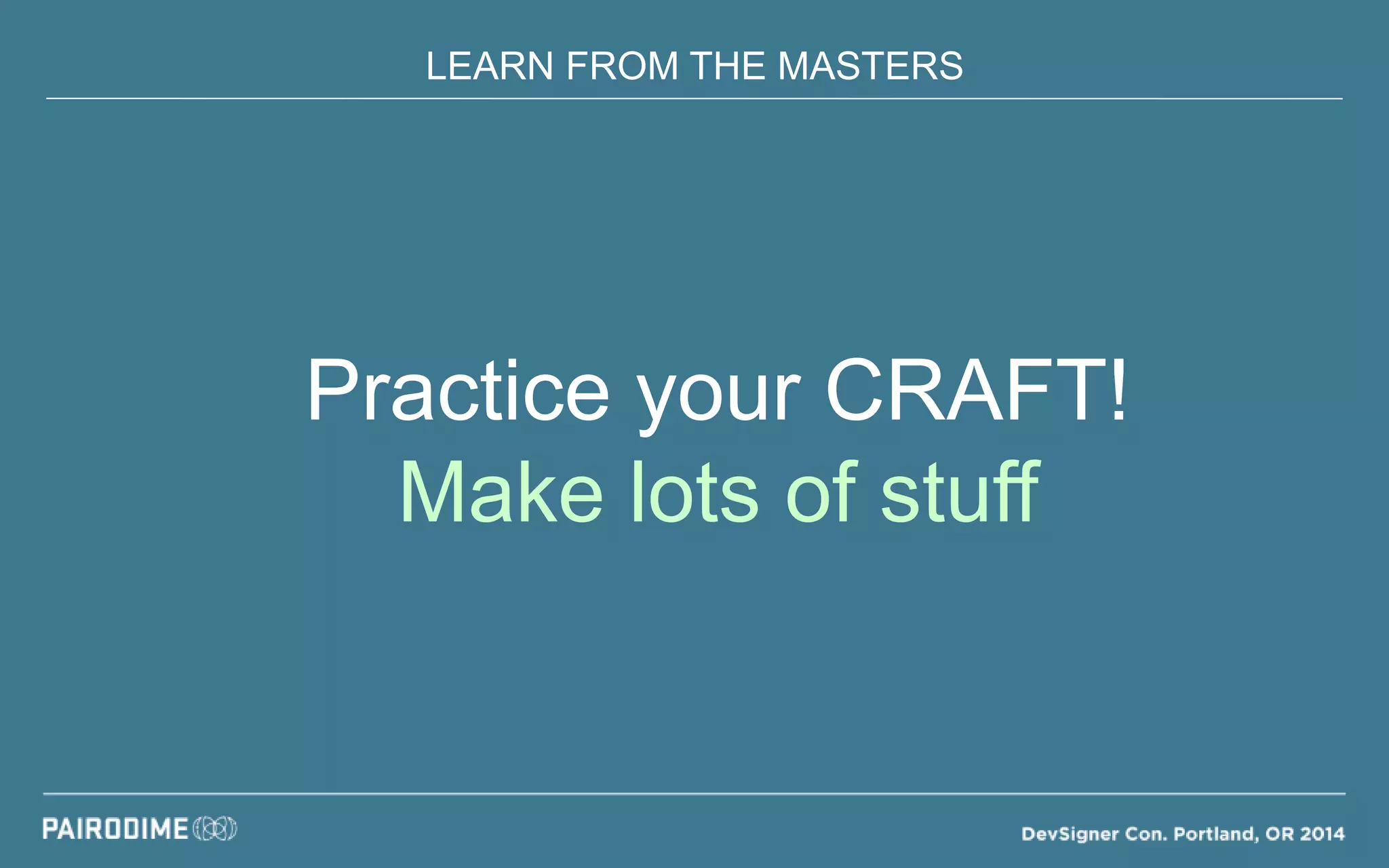 LEARN FROM THE MASTERS
Practice your CRAFT!
Make lots of stuff
 