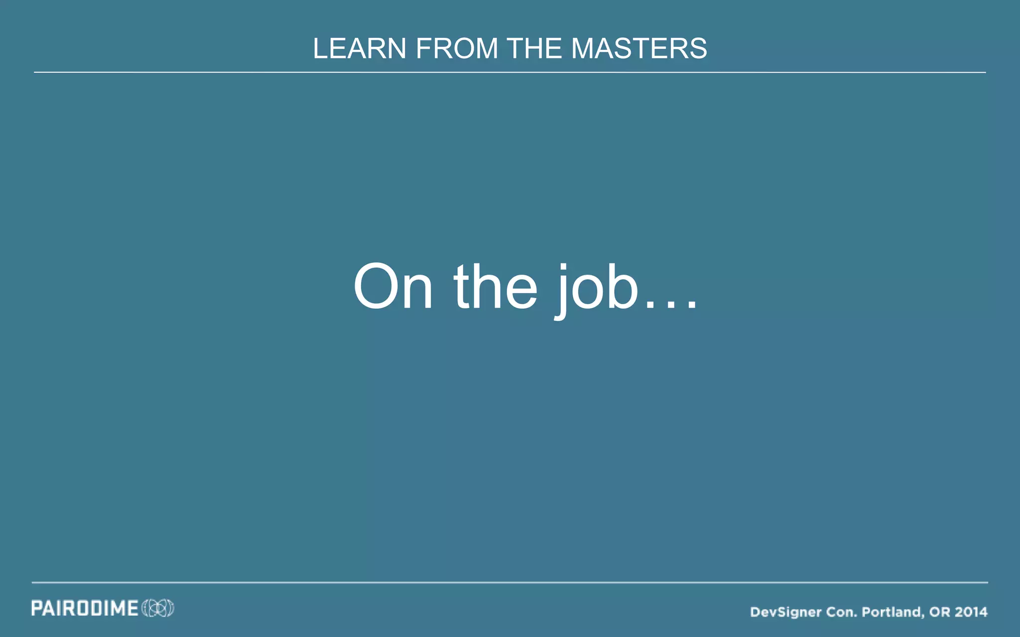 LEARN FROM THE MASTERS
On the job…
 