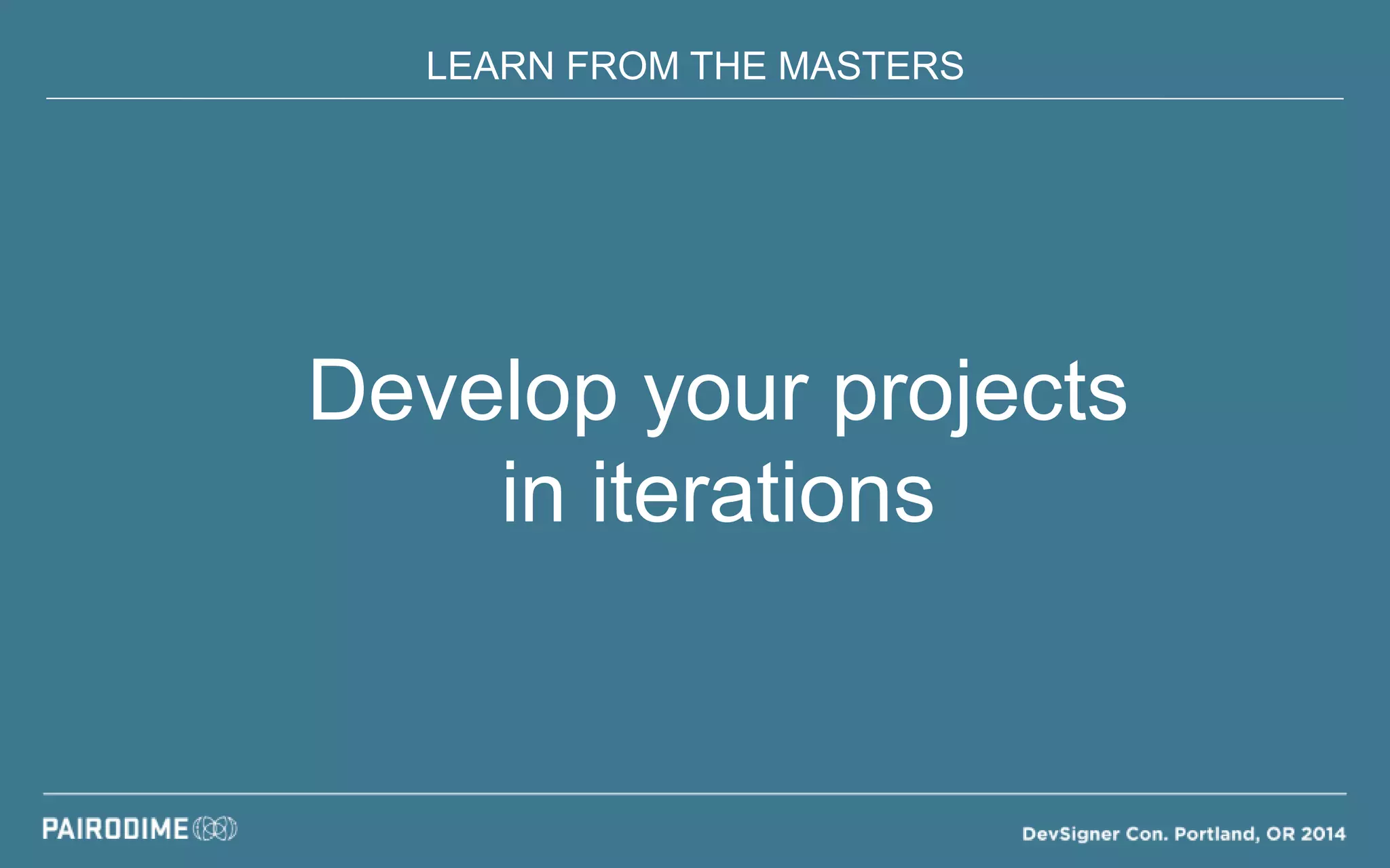 LEARN FROM THE MASTERS
Develop your projects
in iterations
 