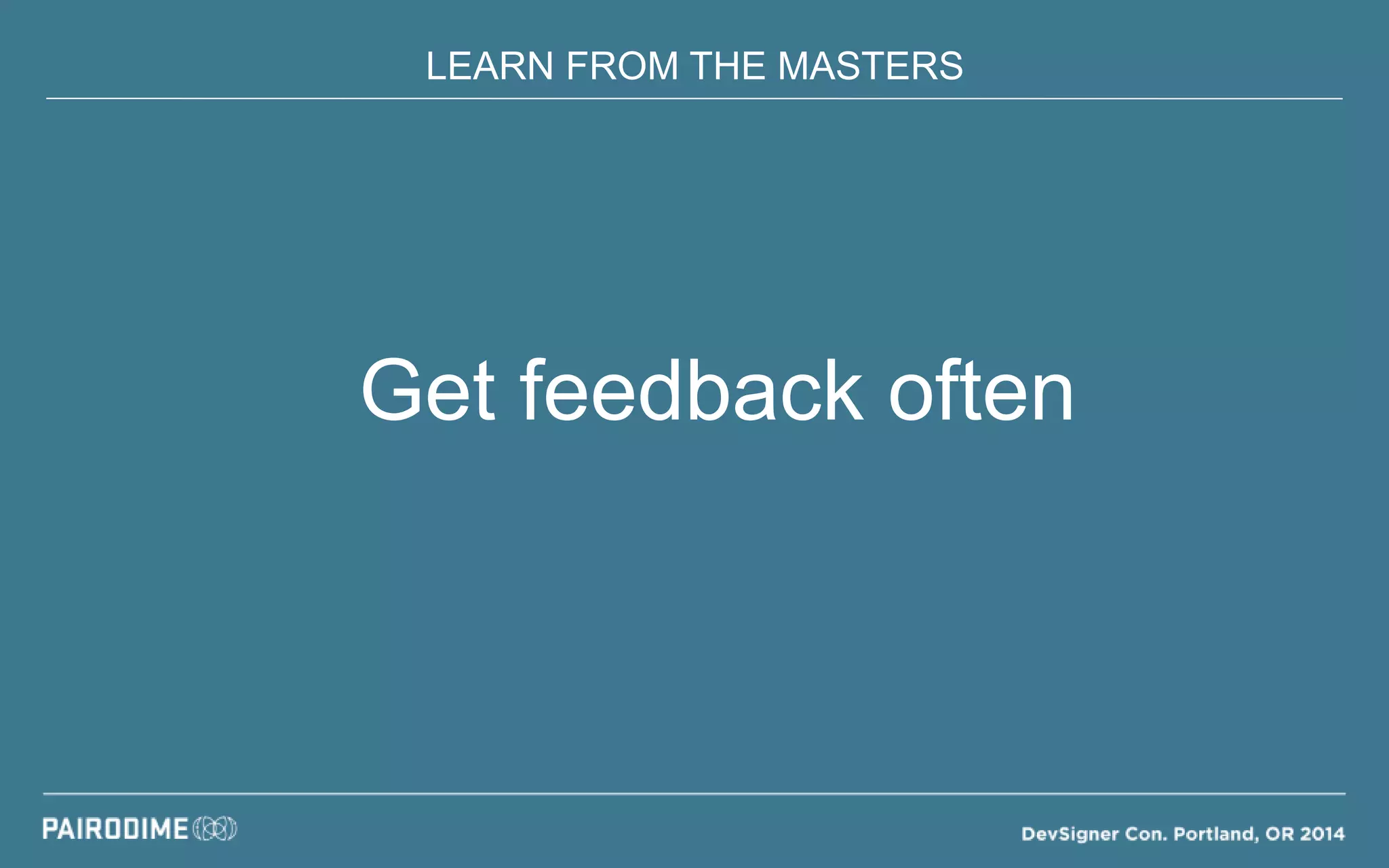 LEARN FROM THE MASTERS
Get feedback often
 