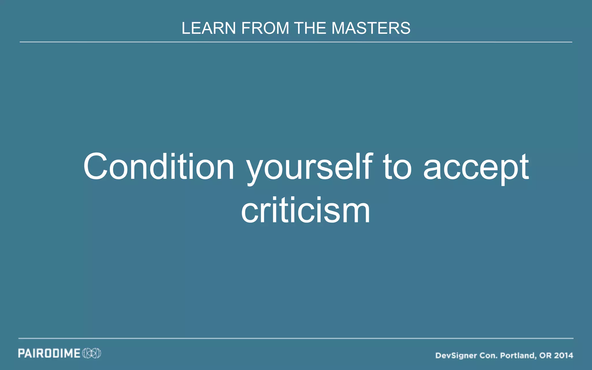 LEARN FROM THE MASTERS
Condition yourself to accept
criticism
 