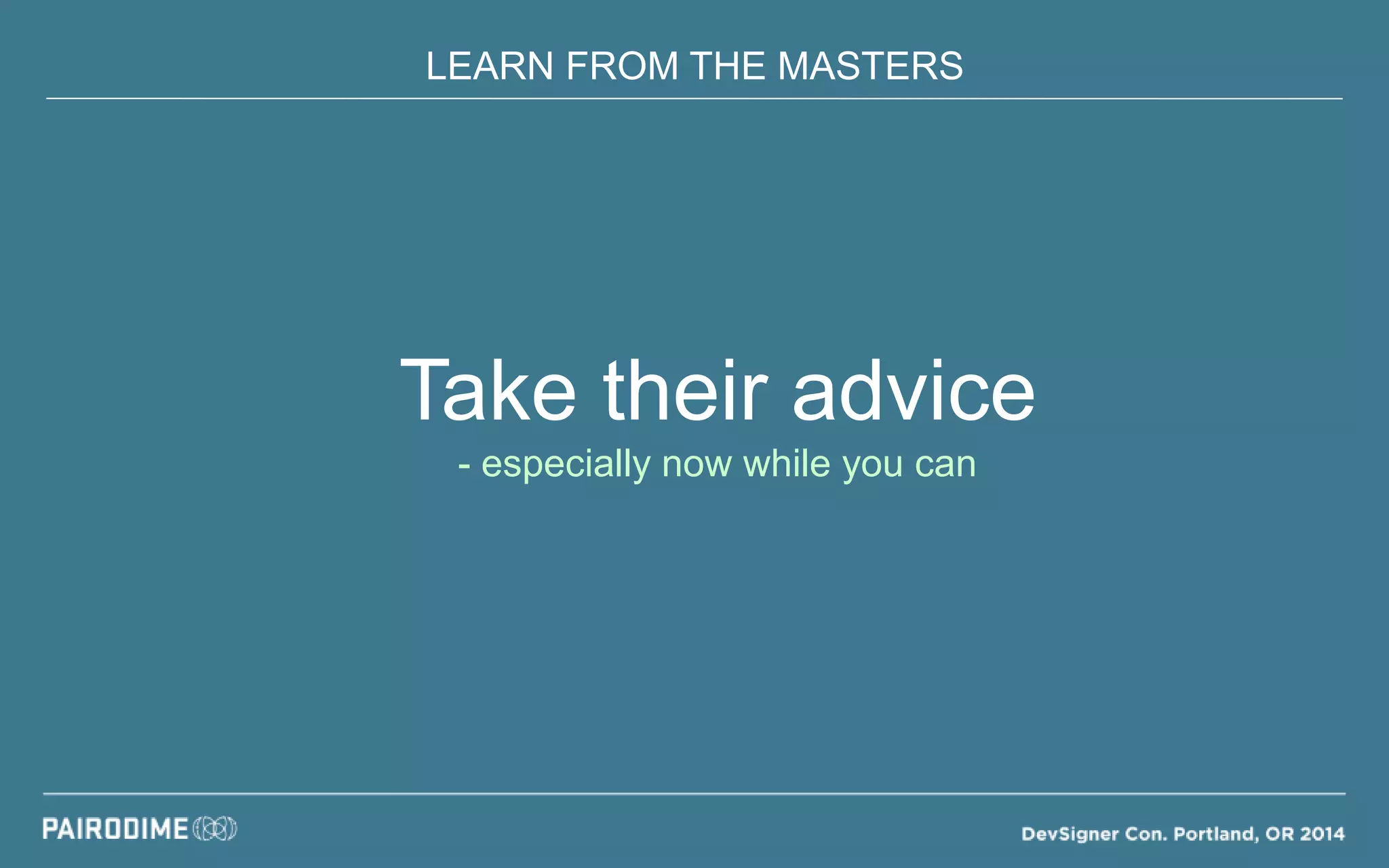 LEARN FROM THE MASTERS
Take their advice
- especially now while you can
 