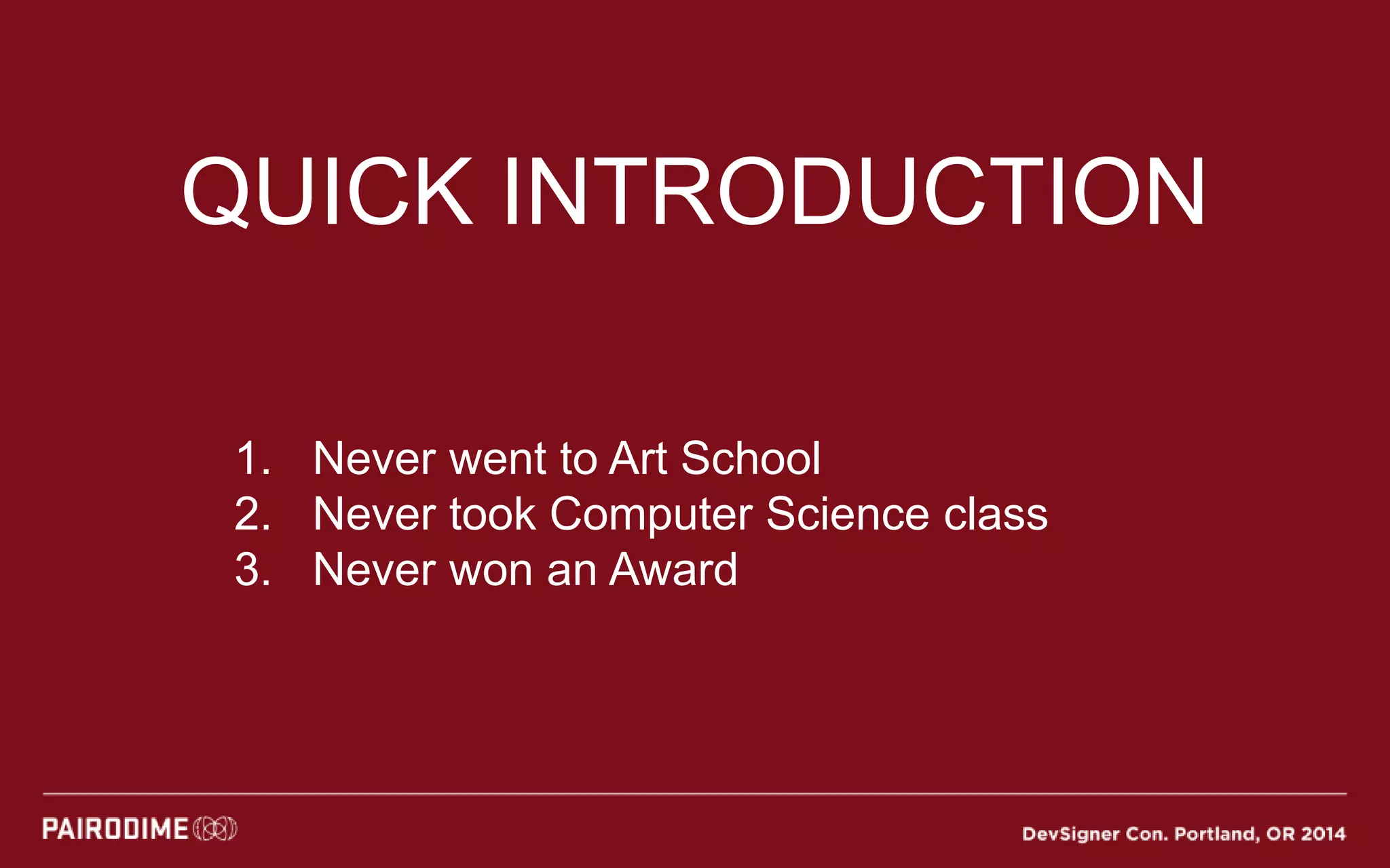 QUICK INTRODUCTION
1. Never went to Art School
2. Never took Computer Science class
3. Never won an Award
 