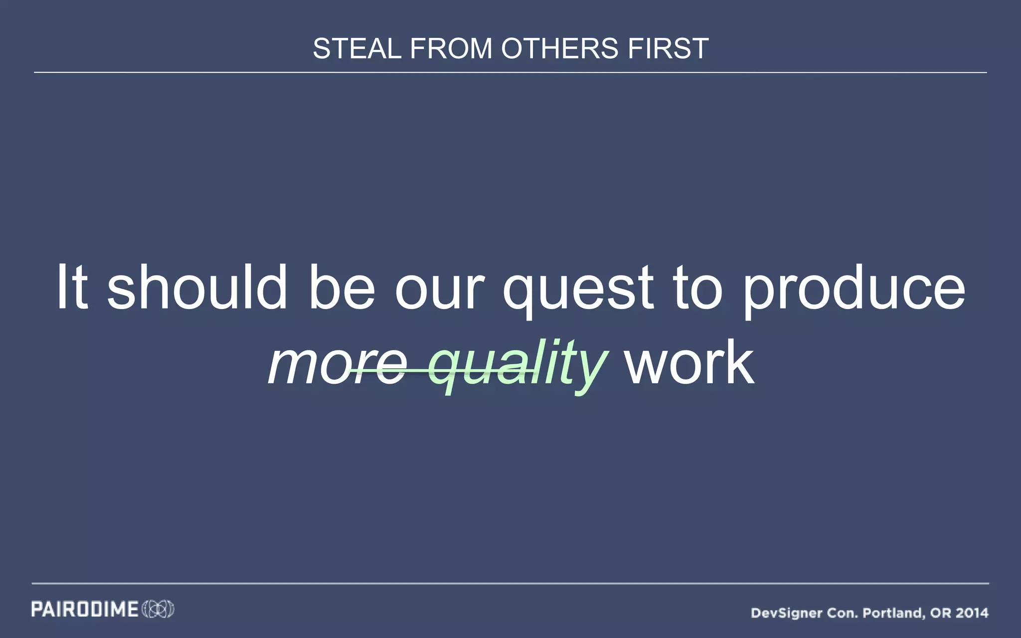 STEAL FROM OTHERS FIRST
It should be our quest to produce
more quality work
 