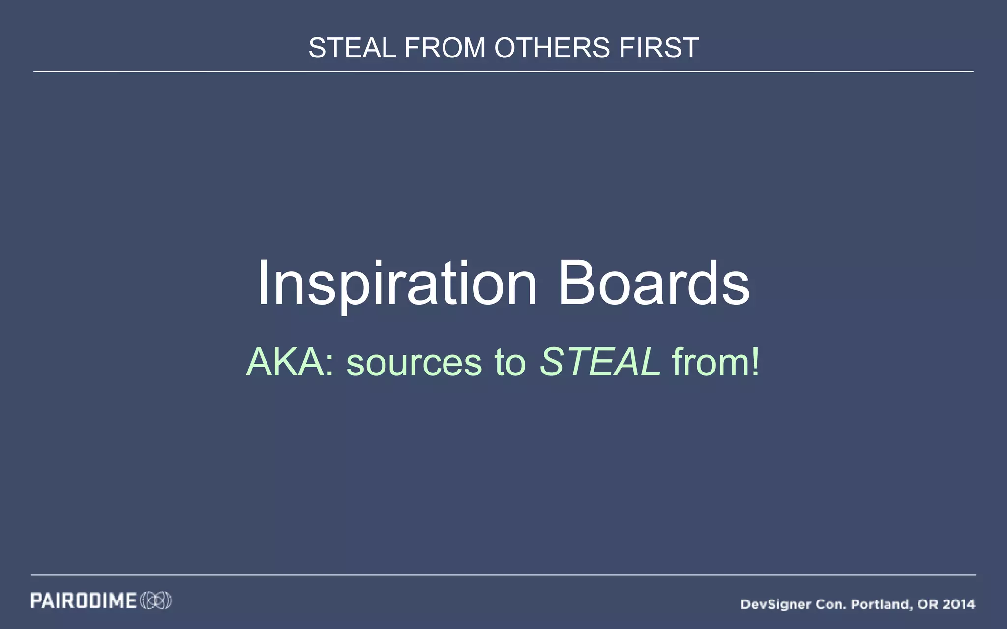 STEAL FROM OTHERS FIRST
Inspiration Boards
AKA: sources to STEAL from!
 