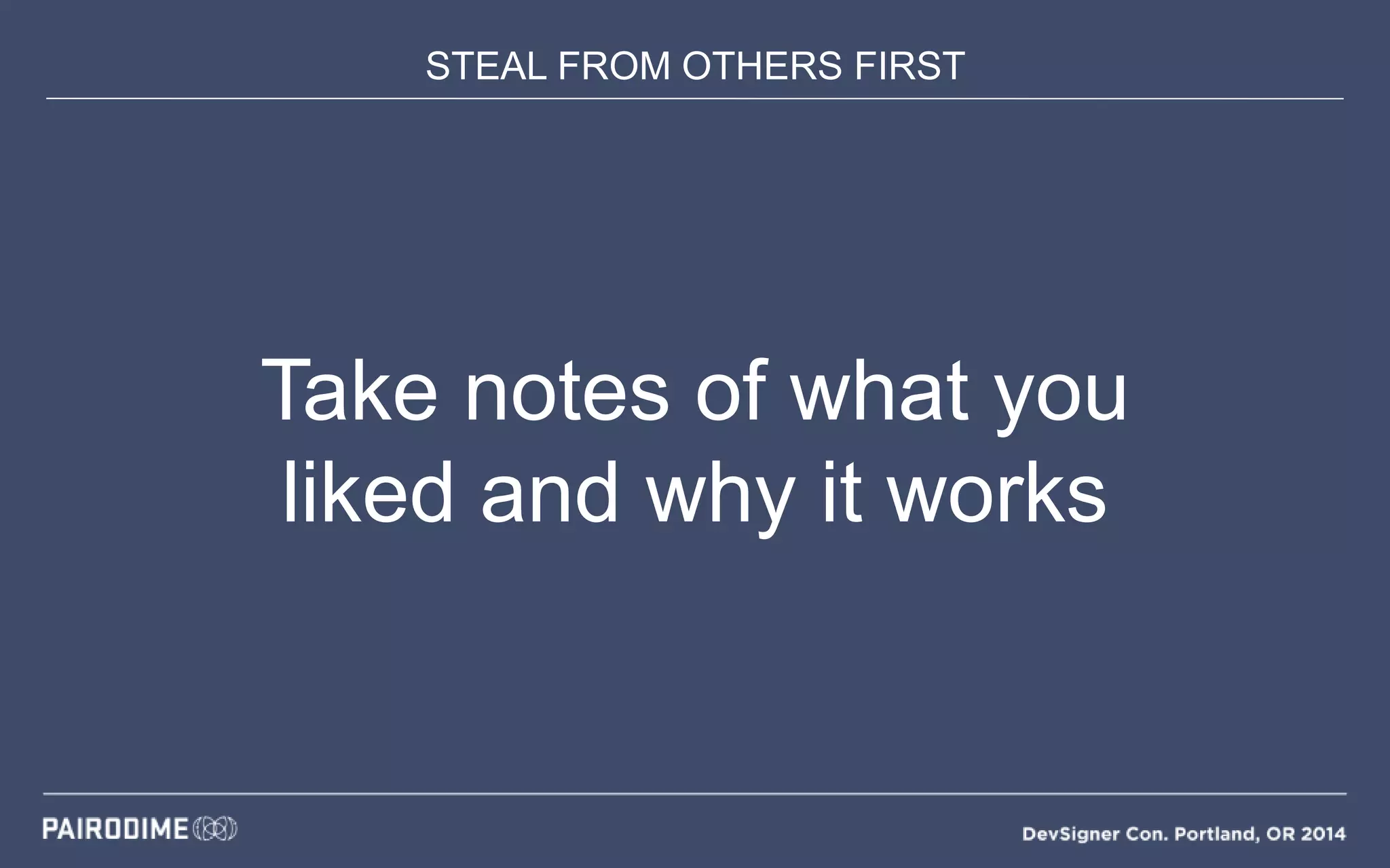 STEAL FROM OTHERS FIRST
Take notes of what you
liked and why it works
 