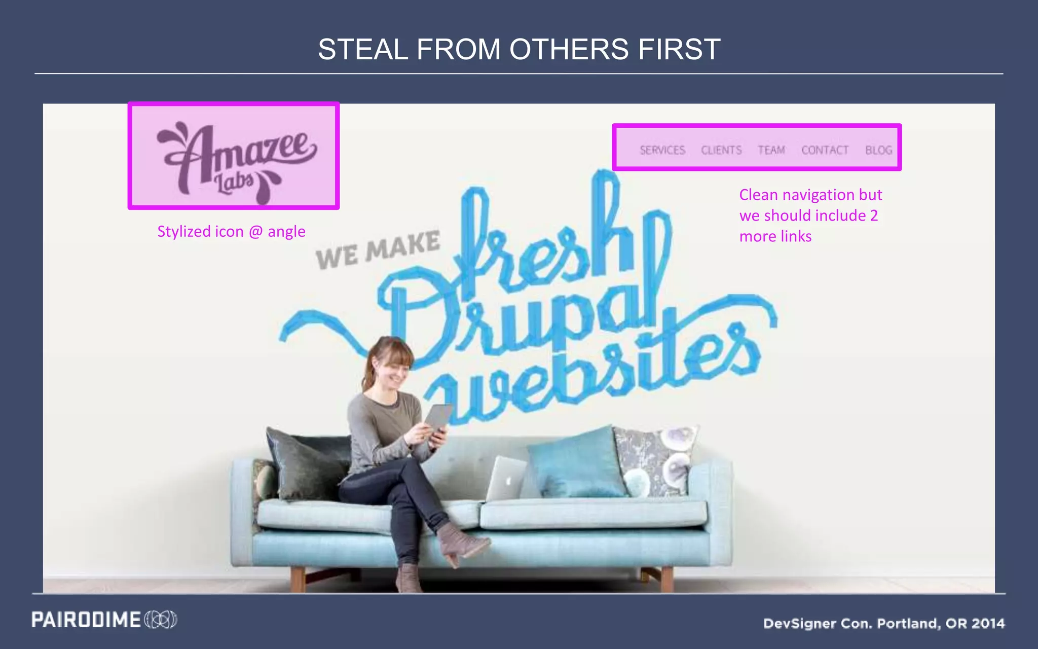 STEAL FROM OTHERS FIRST
Mood Boards
Stylized icon @ angle
Clean navigation but
we should include 2
more links
 