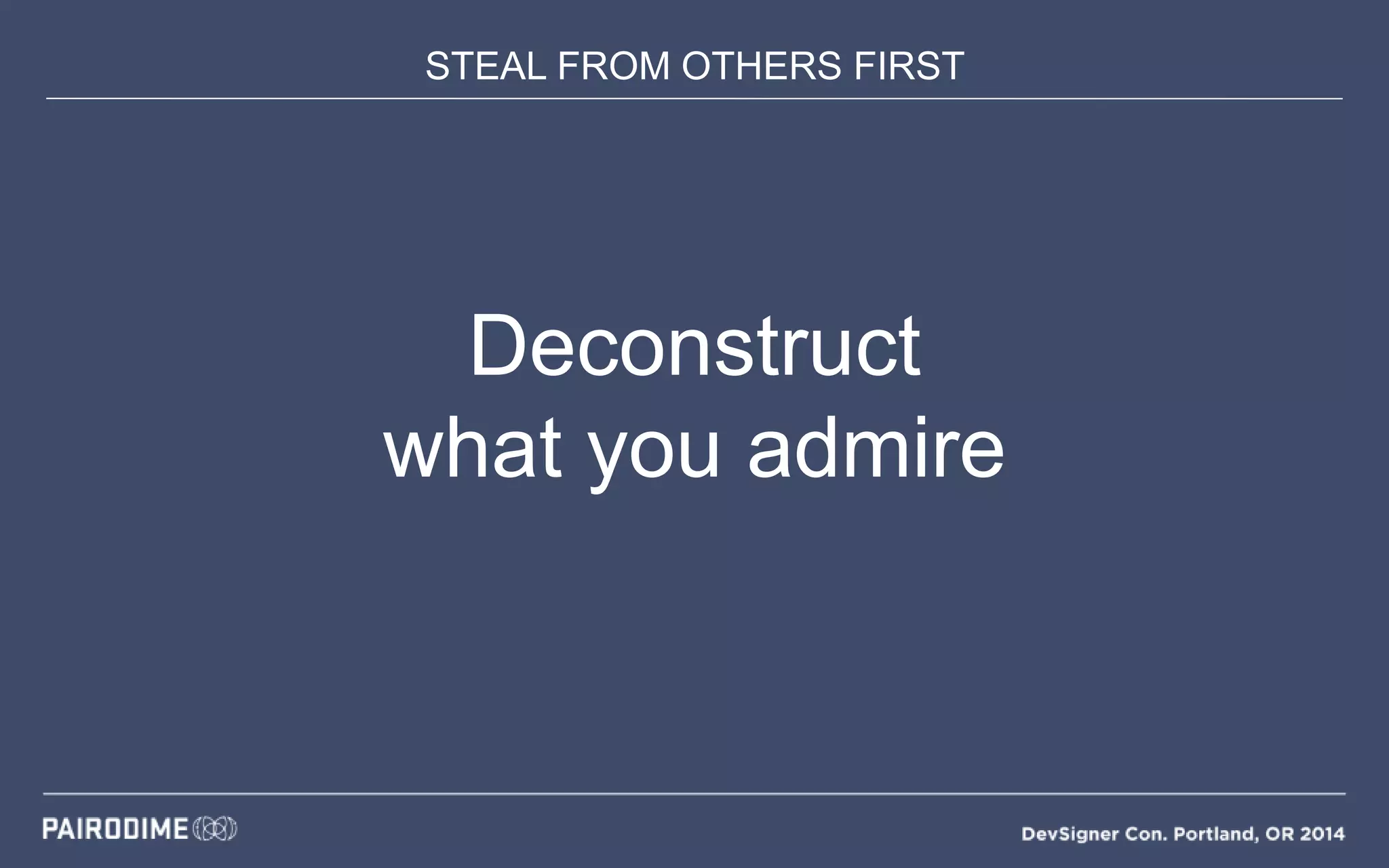 STEAL FROM OTHERS FIRST
Deconstruct
what you admire
 