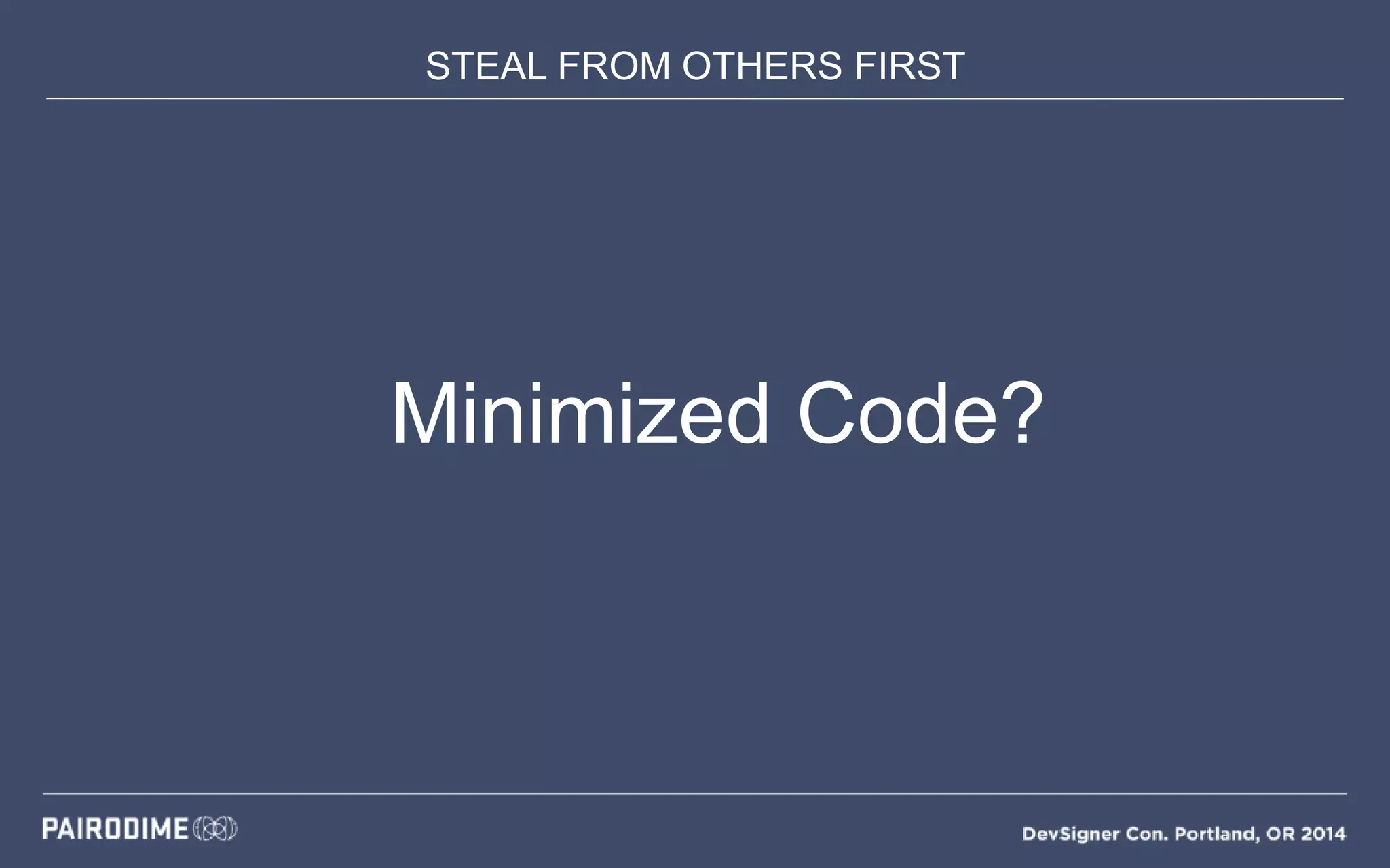 STEAL FROM OTHERS FIRST
Minimized Code?
 