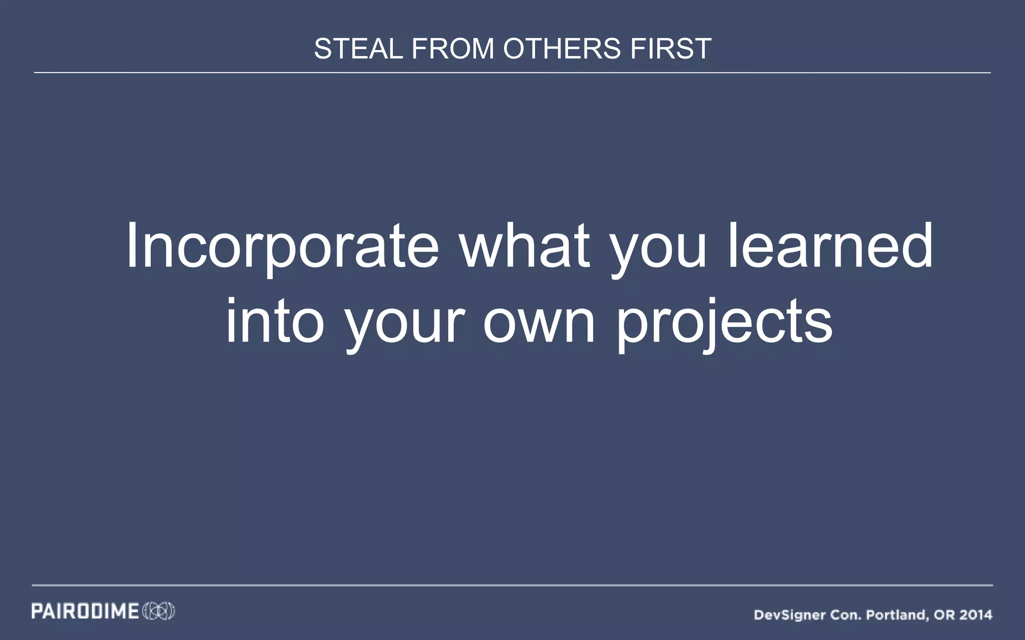 STEAL FROM OTHERS FIRST
Incorporate what you learned
into your own projects
 