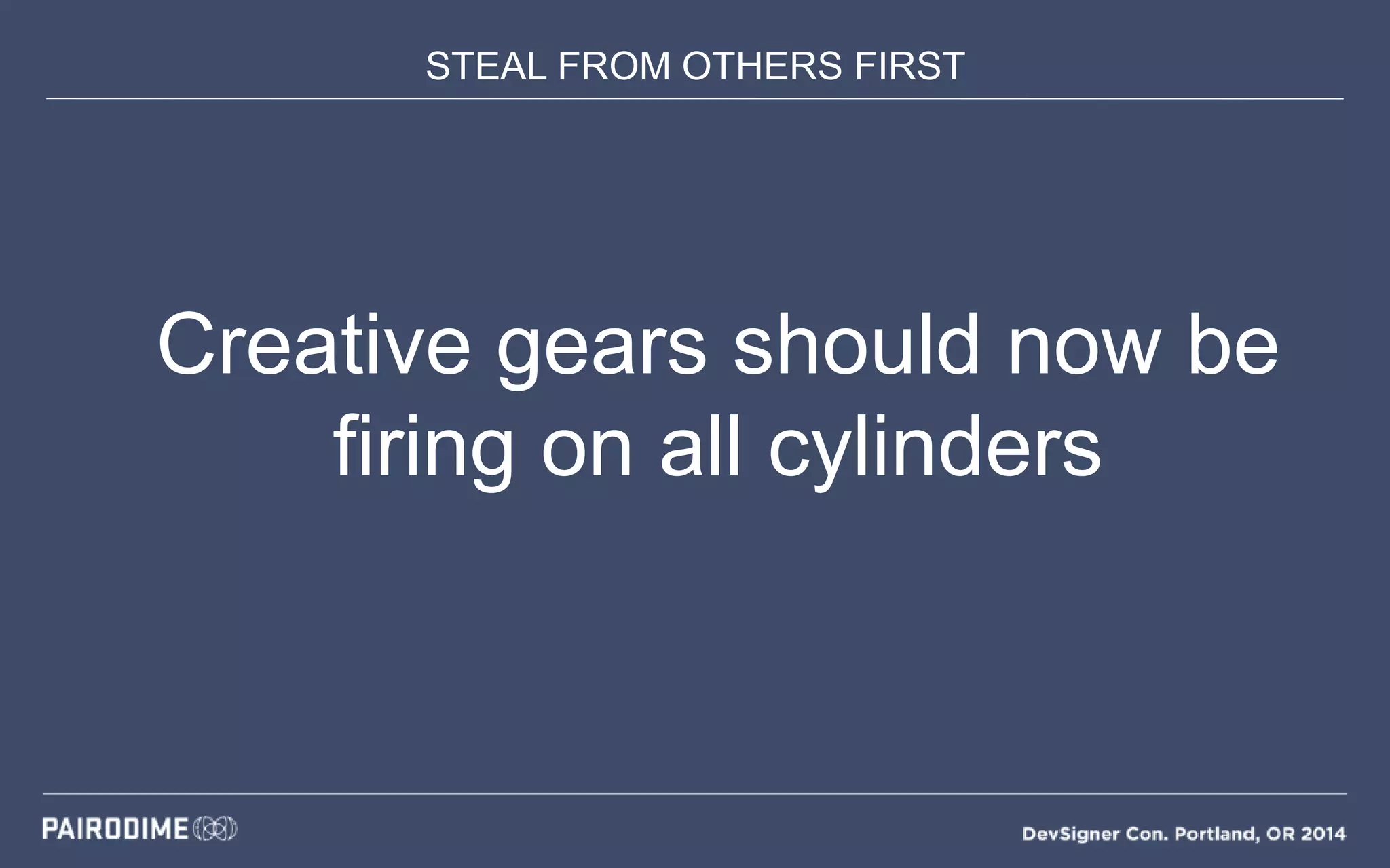 STEAL FROM OTHERS FIRST
Creative gears should now be
firing on all cylinders
 