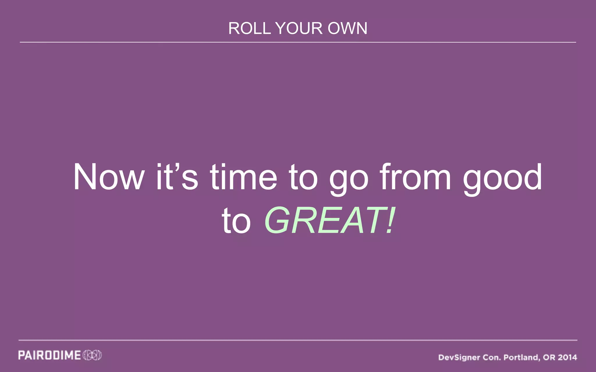 ROLL YOUR OWN
Now it’s time to go from good
to GREAT!
 
