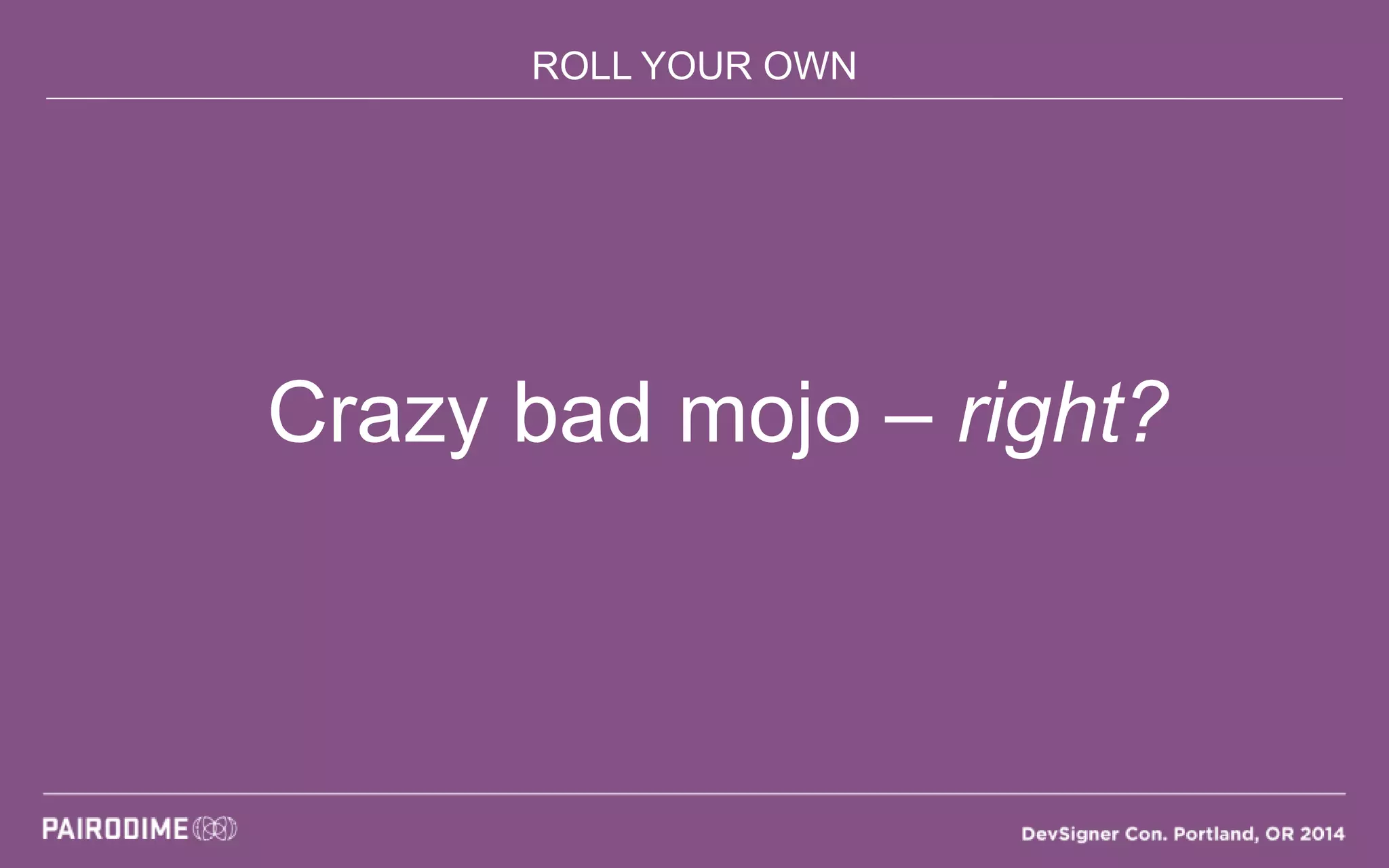 ROLL YOUR OWN
Crazy bad mojo – right?
 