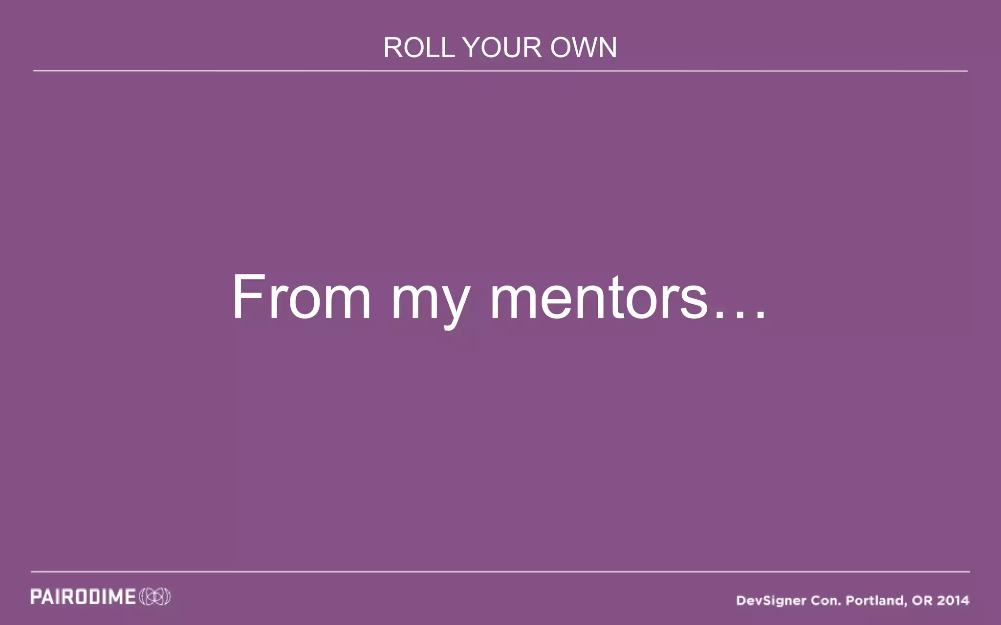 ROLL YOUR OWN
From my mentors…
 