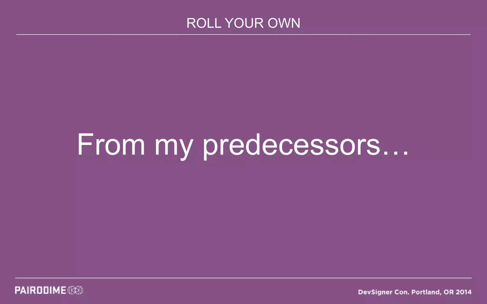 ROLL YOUR OWN
From my predecessors…
 