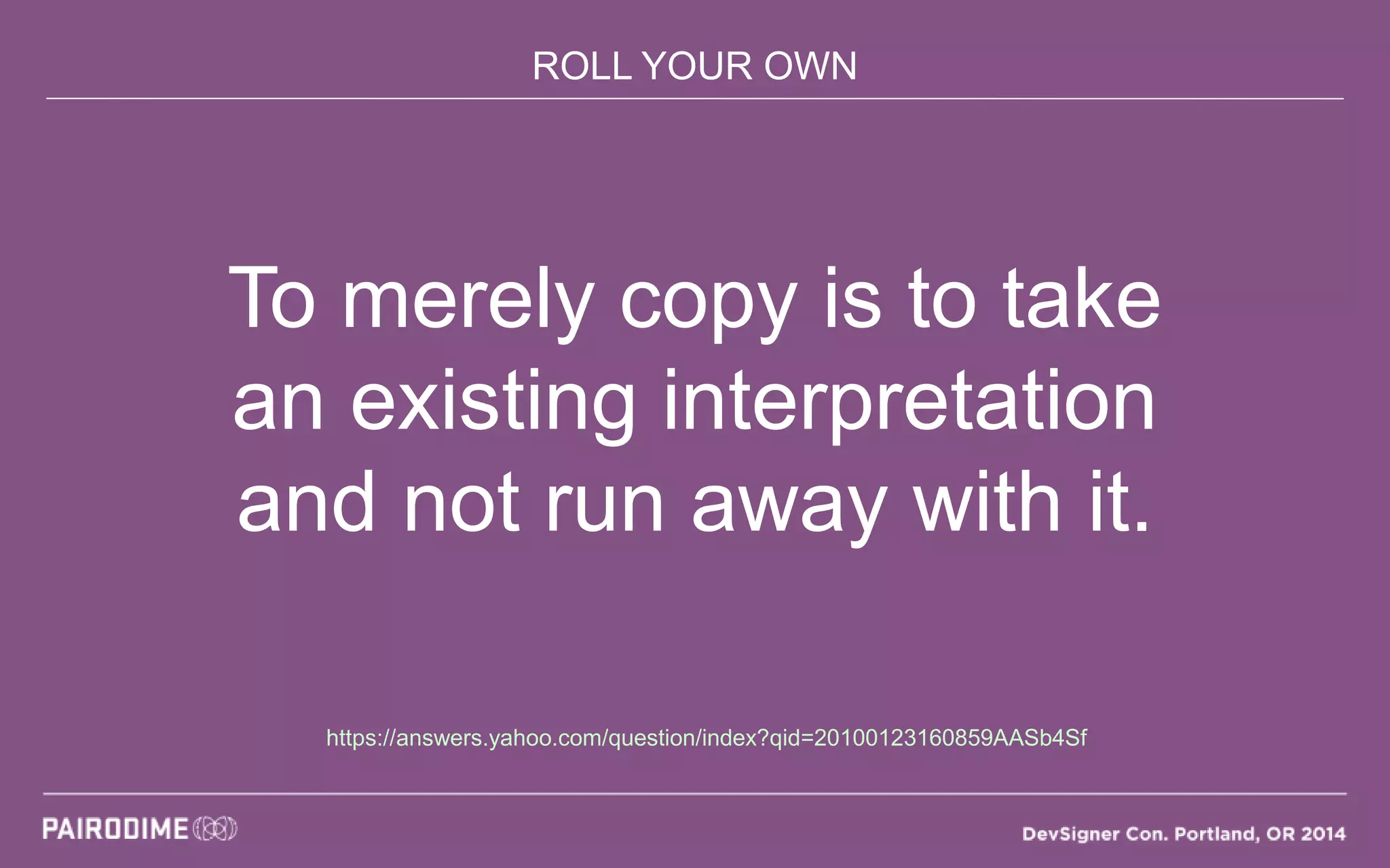 ROLL YOUR OWN
To merely copy is to take
an existing interpretation
and not run away with it.
https://answers.yahoo.com/question/index?qid=20100123160859AASb4Sf
 