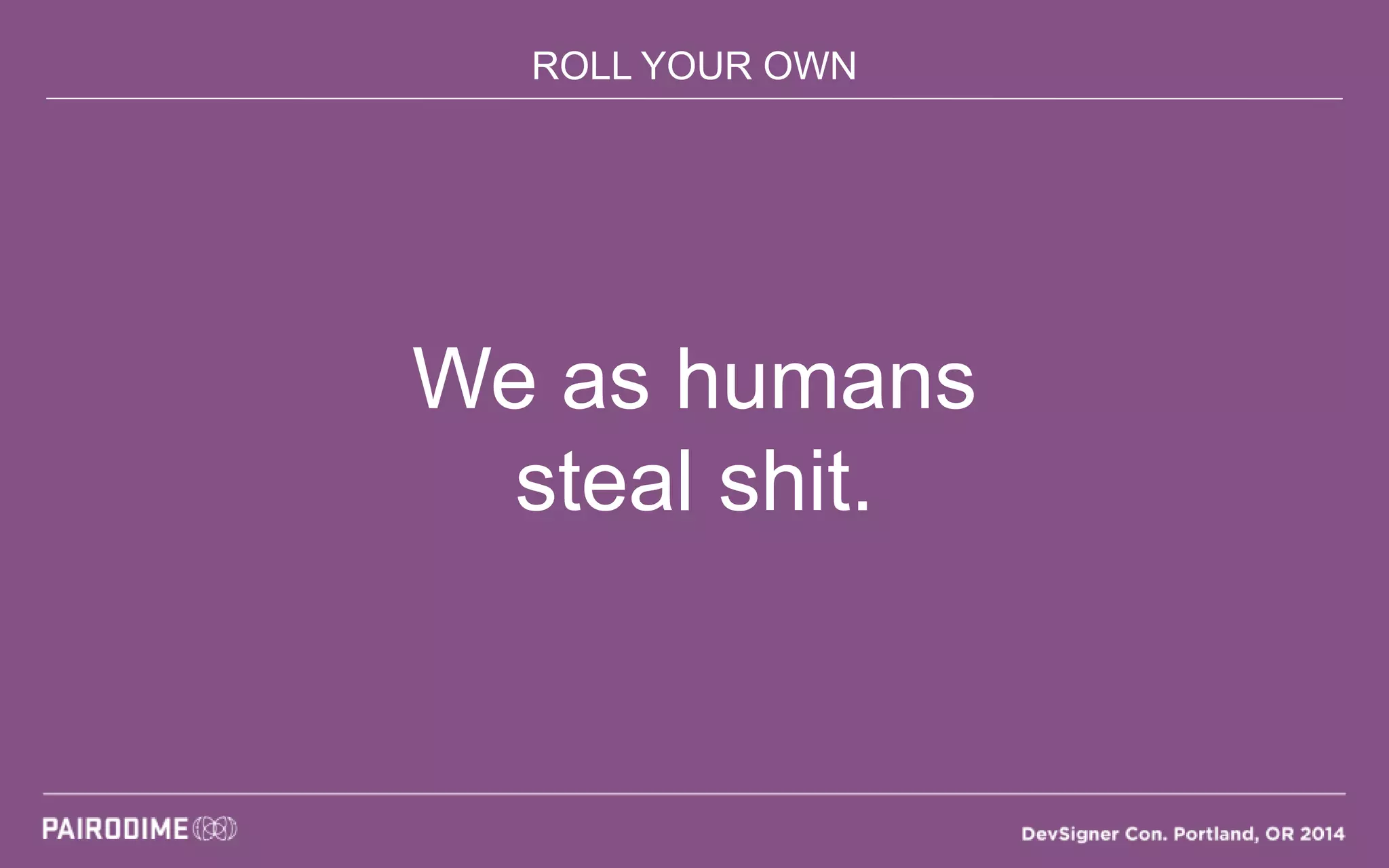 ROLL YOUR OWN
We as humans
steal shit.
 