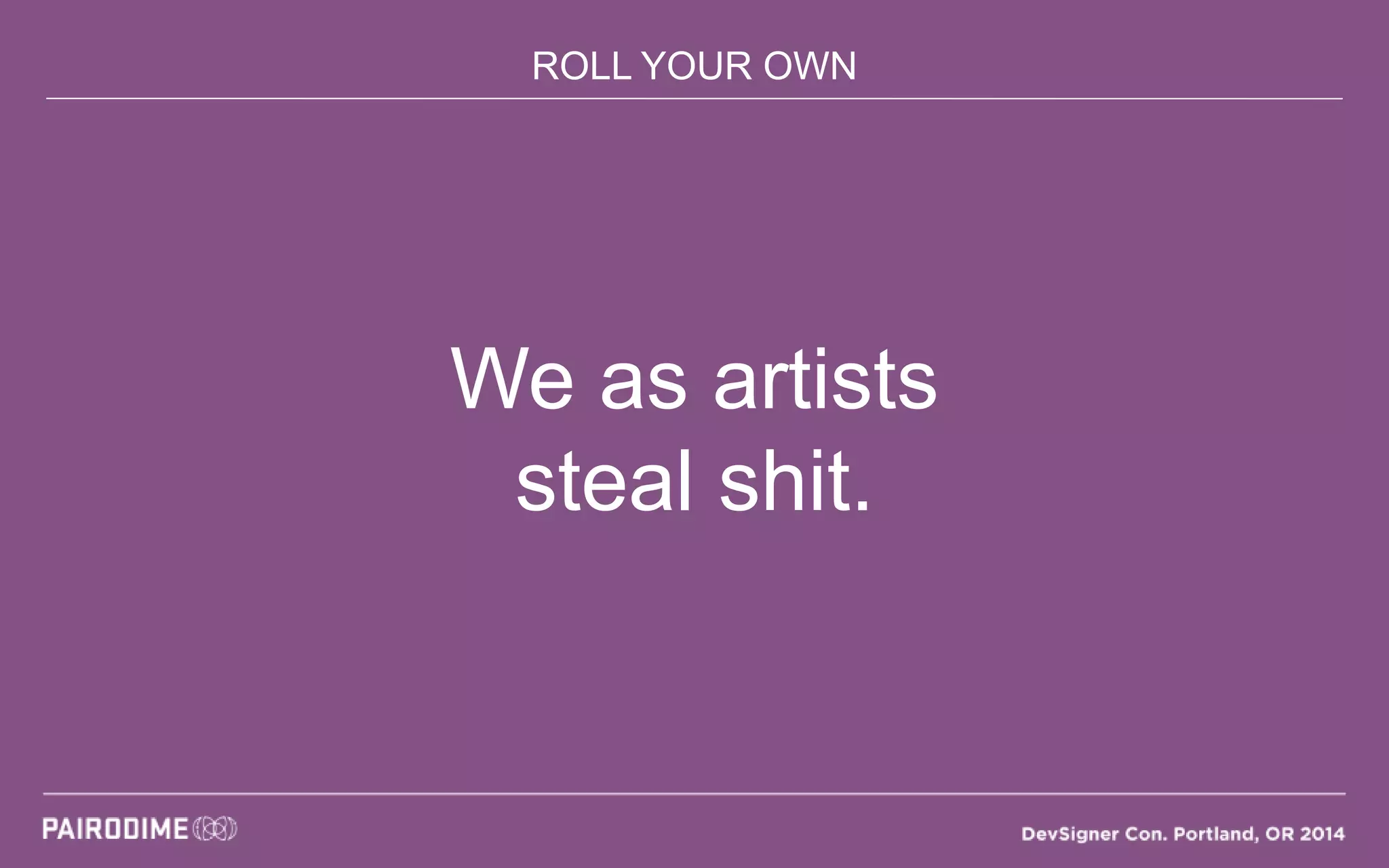 ROLL YOUR OWN
We as artists
steal shit.
 