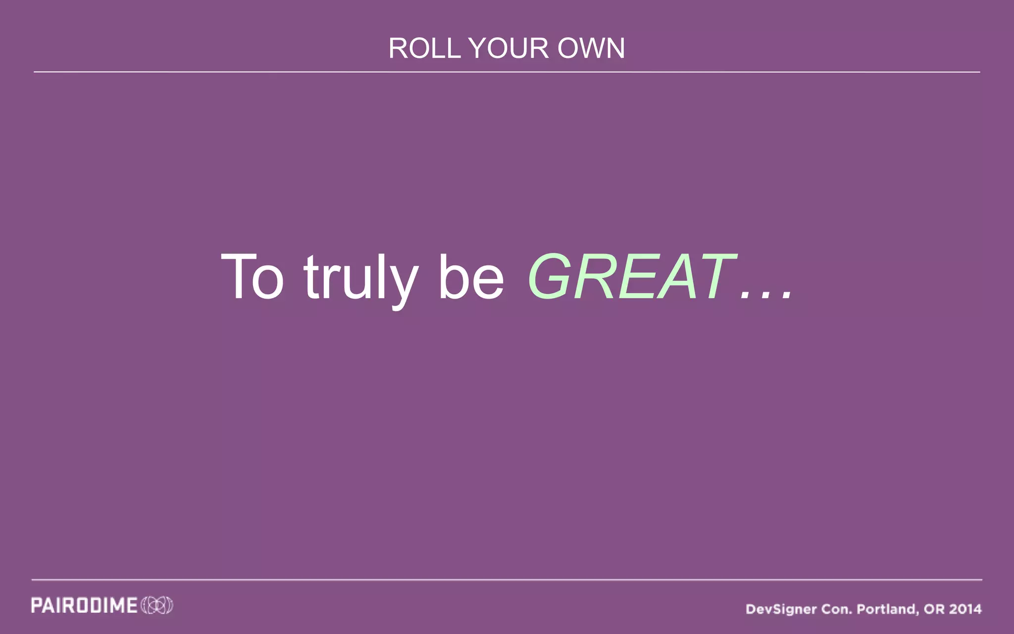ROLL YOUR OWN
To truly be GREAT…
 