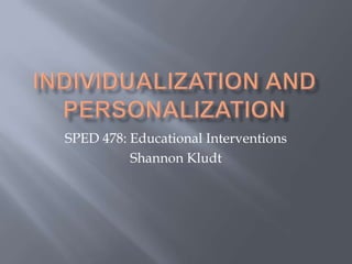 Individualization and Personalization SPED 478: Educational Interventions Shannon Kludt 