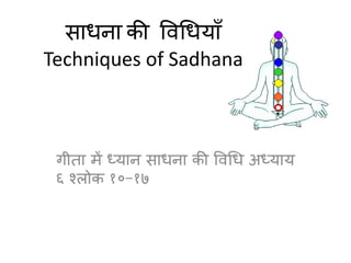 साधना की विधधयााँ
Techniques of Sadhana
गीता में ध्यान साधना की विधध अध्याय
६ श्लोक १०-१७
 