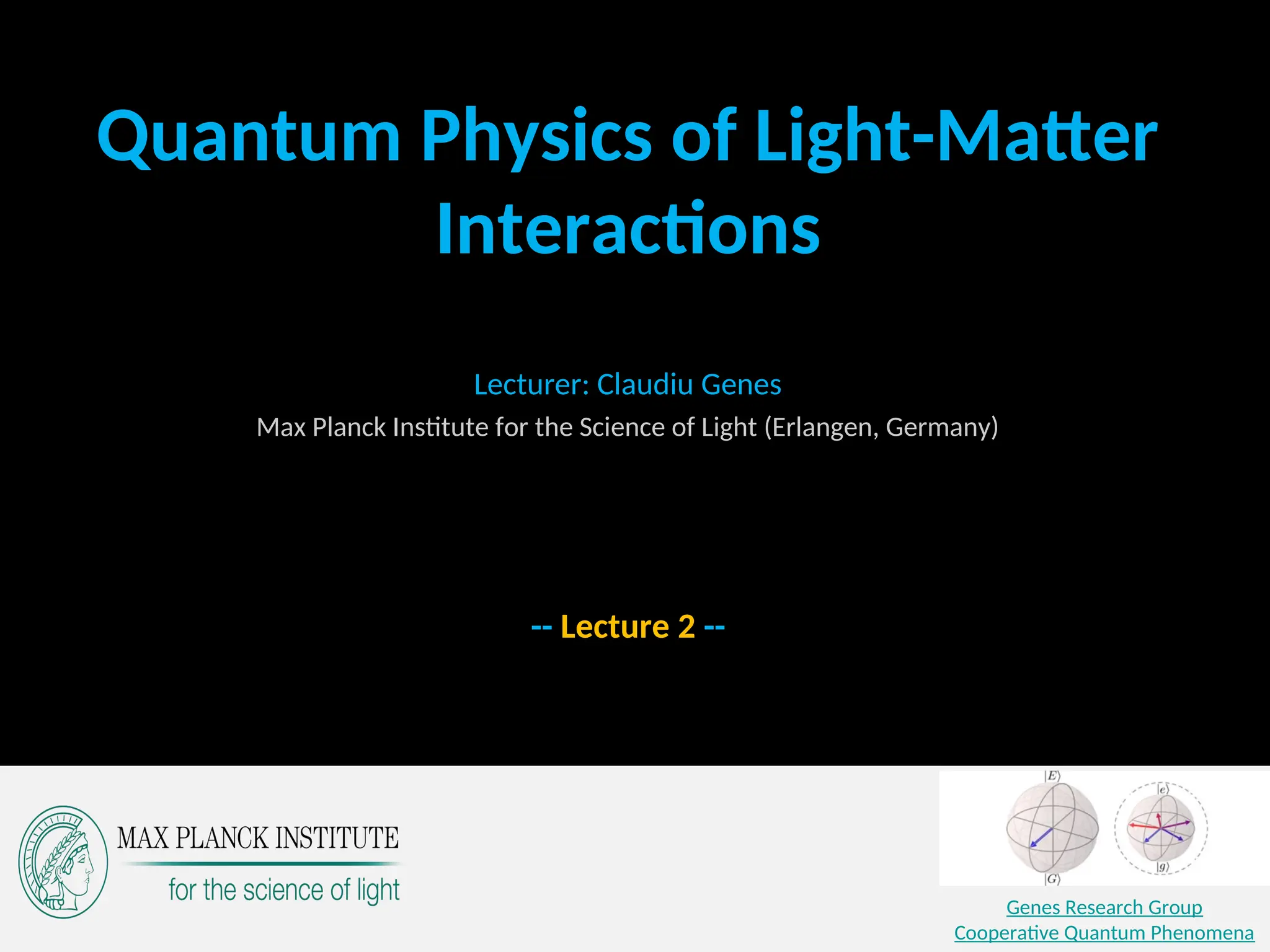 -- Lecture 2 --
Genes Research Group
Cooperative Quantum Phenomena
Quantum Physics of Light-Matter
Interactions
Lecturer: Claudiu Genes
Max Planck Institute for the Science of Light (Erlangen, Germany)
 