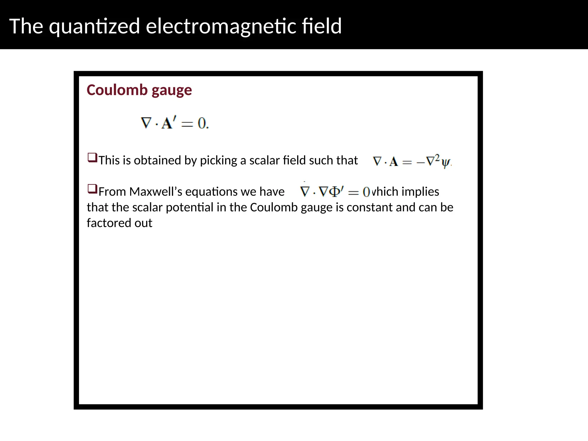 The quantized electromagnetic field
Coulomb gauge
This is obtained by picking a scalar field such that
From Maxwell’s equations we have which implies
that the scalar potential in the Coulomb gauge is constant and can be
factored out
 