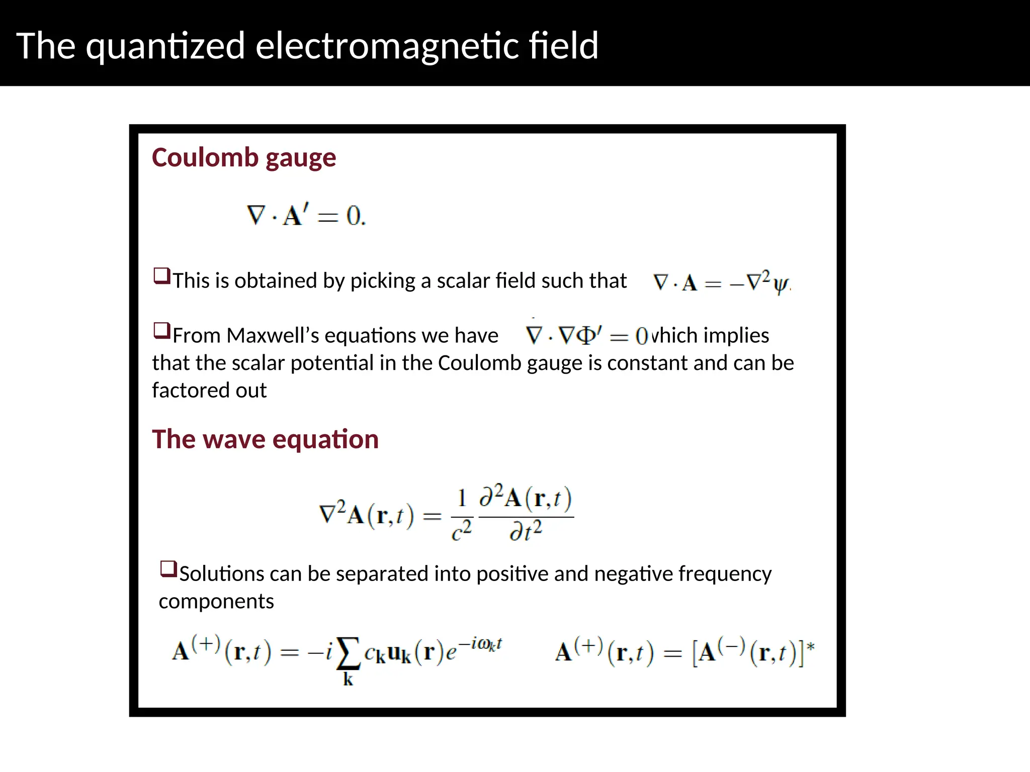 The quantized electromagnetic field
Coulomb gauge
This is obtained by picking a scalar field such that
From Maxwell’s equations we have which implies
that the scalar potential in the Coulomb gauge is constant and can be
factored out
The wave equation
Solutions can be separated into positive and negative frequency
components
 