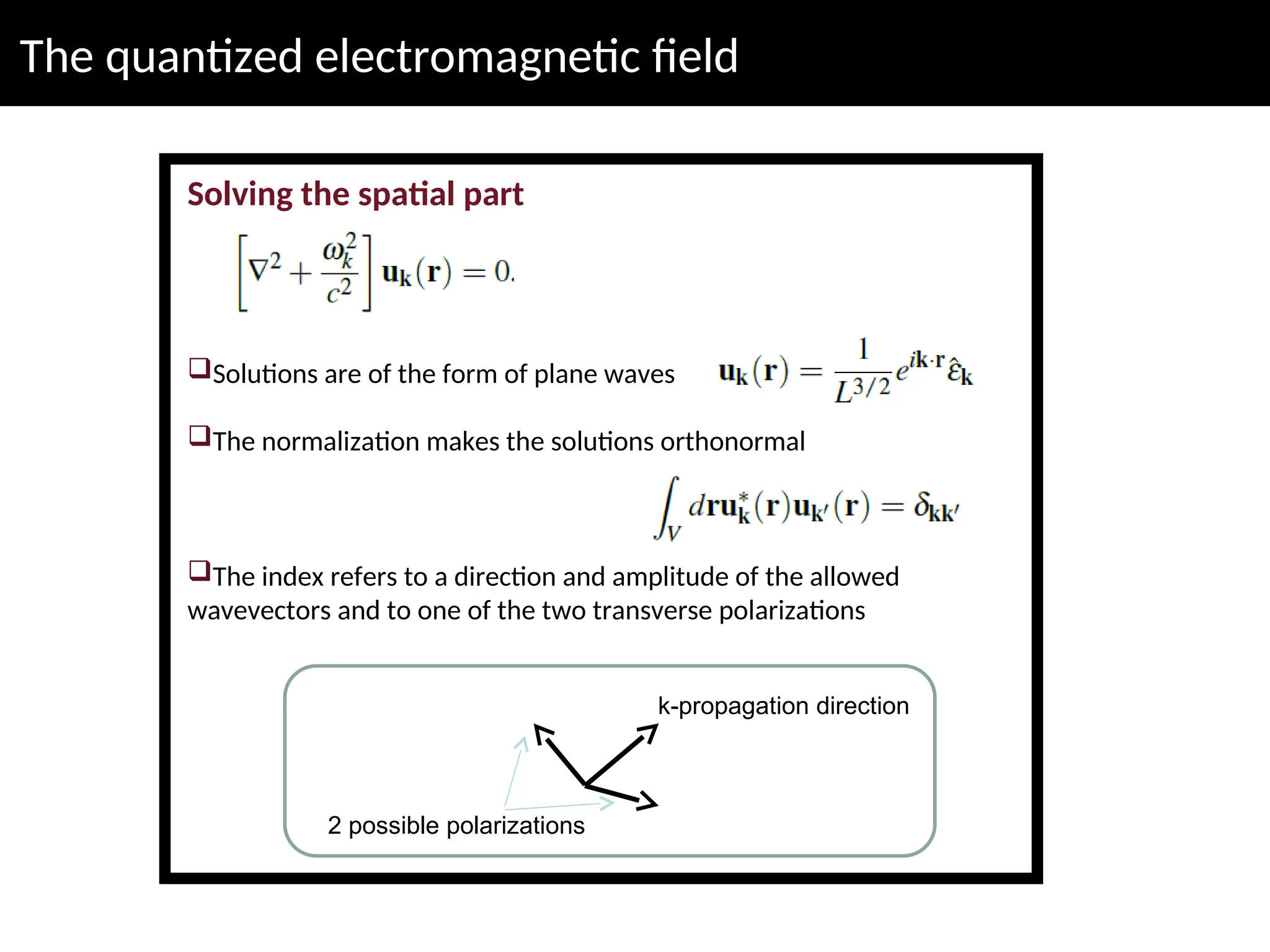 The quantized electromagnetic field
Solving the spatial part
Solutions are of the form of plane waves
The normalization makes the solutions orthonormal
The index refers to a direction and amplitude of the allowed
wavevectors and to one of the two transverse polarizations
k-propagation direction
2 possible polarizations
 