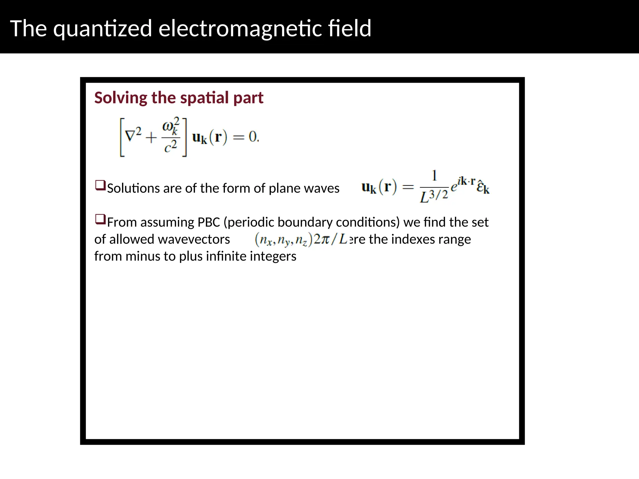 The quantized electromagnetic field
Solving the spatial part
Solutions are of the form of plane waves
From assuming PBC (periodic boundary conditions) we find the set
of allowed wavevectors where the indexes range
from minus to plus infinite integers
 