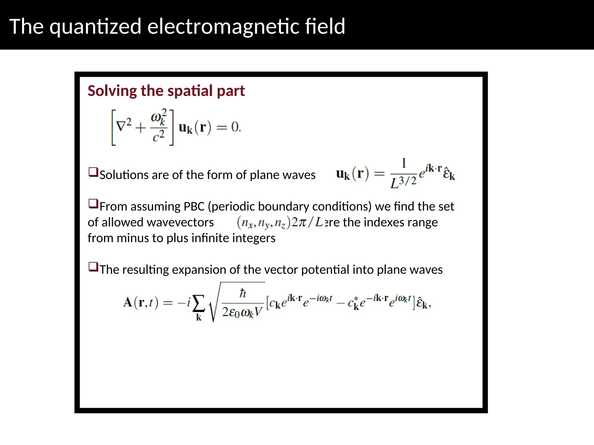 The quantized electromagnetic field
Solving the spatial part
Solutions are of the form of plane waves
From assuming PBC (periodic boundary conditions) we find the set
of allowed wavevectors where the indexes range
from minus to plus infinite integers
The resulting expansion of the vector potential into plane waves
 