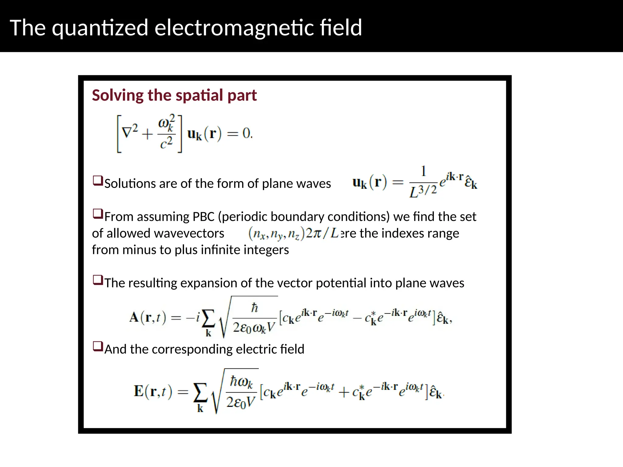 The quantized electromagnetic field
Solving the spatial part
Solutions are of the form of plane waves
From assuming PBC (periodic boundary conditions) we find the set
of allowed wavevectors where the indexes range
from minus to plus infinite integers
The resulting expansion of the vector potential into plane waves
And the corresponding electric field
 