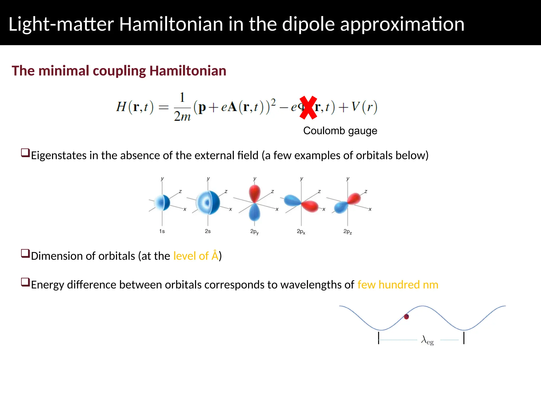 Light-matter Hamiltonian in the dipole approximation
The minimal coupling Hamiltonian
Coulomb gauge
Eigenstates in the absence of the external field (a few examples of orbitals below)
Dimension of orbitals (at the level of Å)
Energy difference between orbitals corresponds to wavelengths of few hundred nm
 