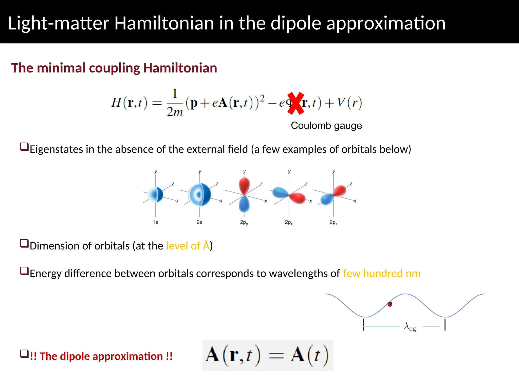 Light-matter Hamiltonian in the dipole approximation
The minimal coupling Hamiltonian
Coulomb gauge
Eigenstates in the absence of the external field (a few examples of orbitals below)
Dimension of orbitals (at the level of Å)
Energy difference between orbitals corresponds to wavelengths of few hundred nm
!! The dipole approximation !!
 