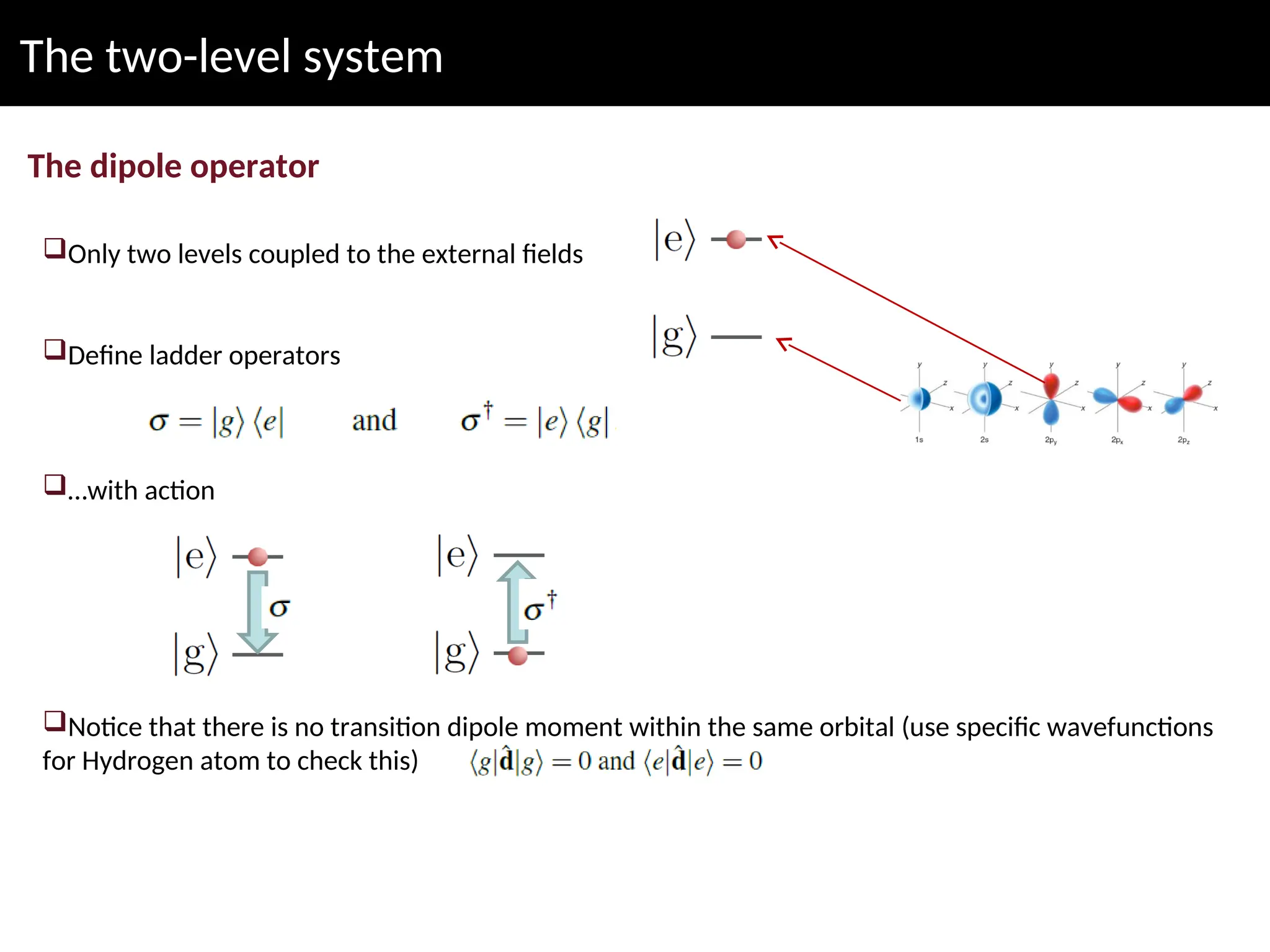 The two-level system
The dipole operator
Only two levels coupled to the external fields
Define ladder operators
…with action
Notice that there is no transition dipole moment within the same orbital (use specific wavefunctions
for Hydrogen atom to check this)
 