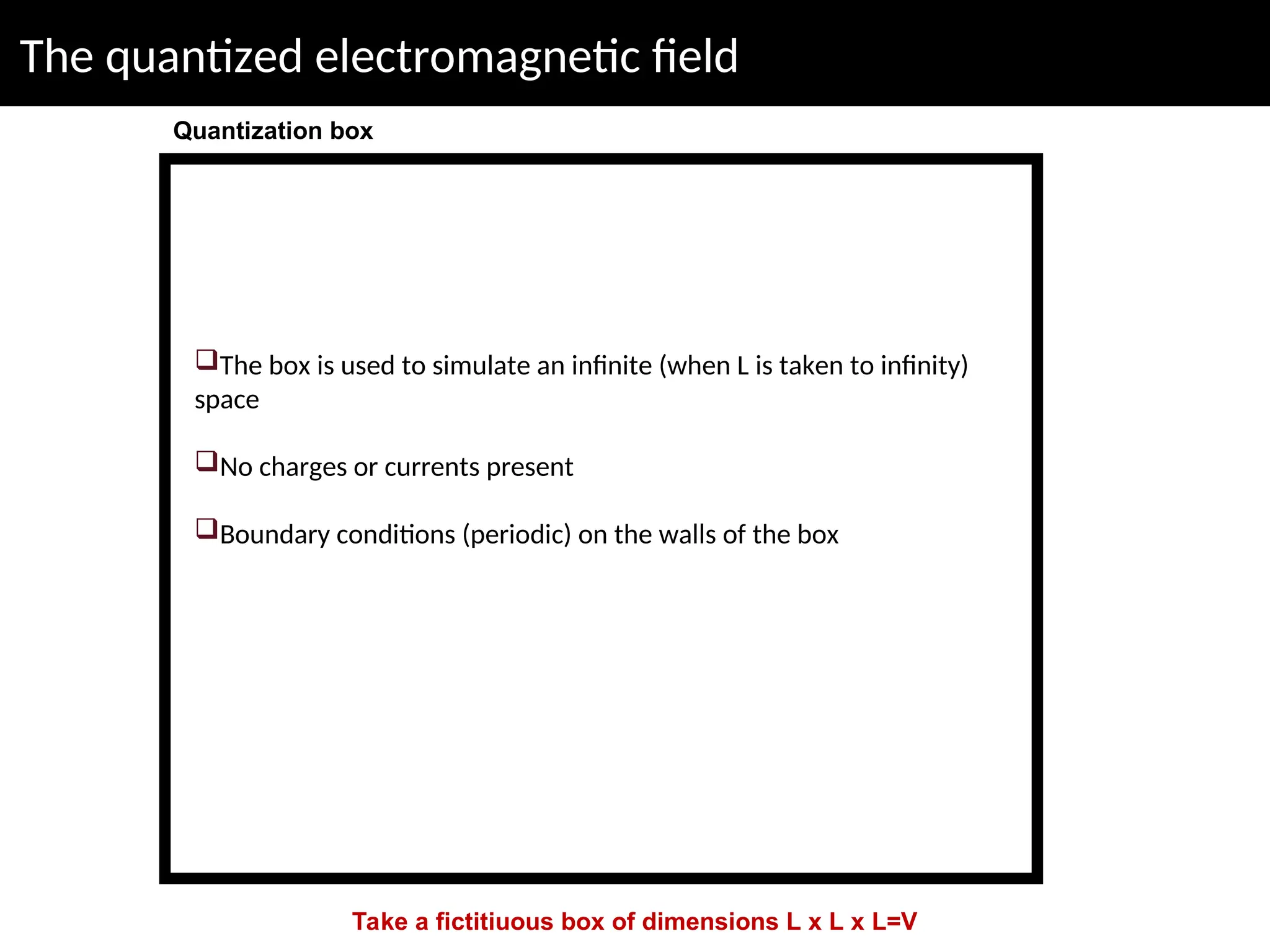 The quantized electromagnetic field
Take a fictitiuous box of dimensions L x L x L=V
Quantization box
The box is used to simulate an infinite (when L is taken to infinity)
space
No charges or currents present
Boundary conditions (periodic) on the walls of the box
 