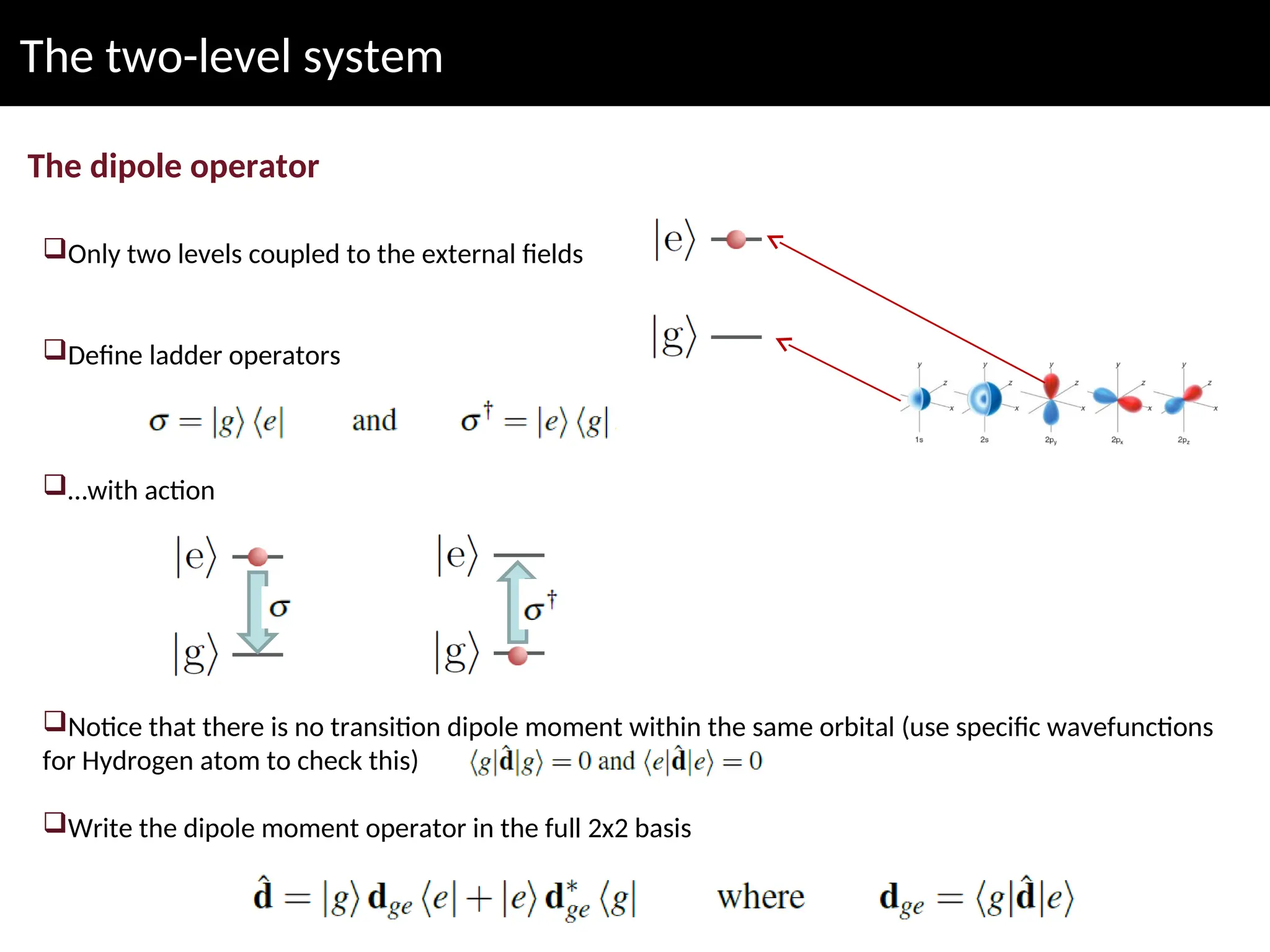The two-level system
The dipole operator
Only two levels coupled to the external fields
Define ladder operators
…with action
Notice that there is no transition dipole moment within the same orbital (use specific wavefunctions
for Hydrogen atom to check this)
Write the dipole moment operator in the full 2x2 basis
 