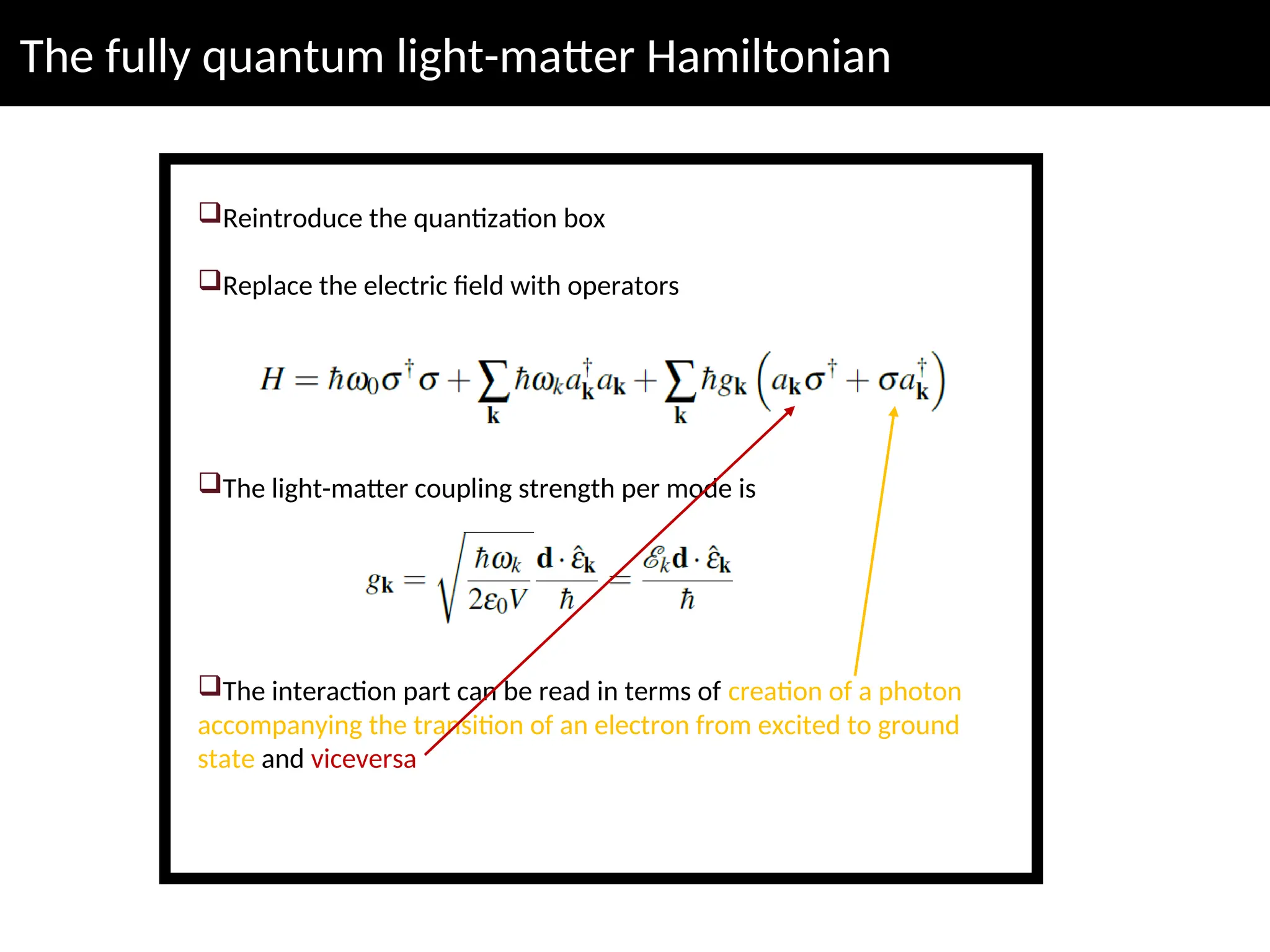The fully quantum light-matter Hamiltonian
Reintroduce the quantization box
Replace the electric field with operators
The light-matter coupling strength per mode is
The interaction part can be read in terms of creation of a photon
accompanying the transition of an electron from excited to ground
state and viceversa
 