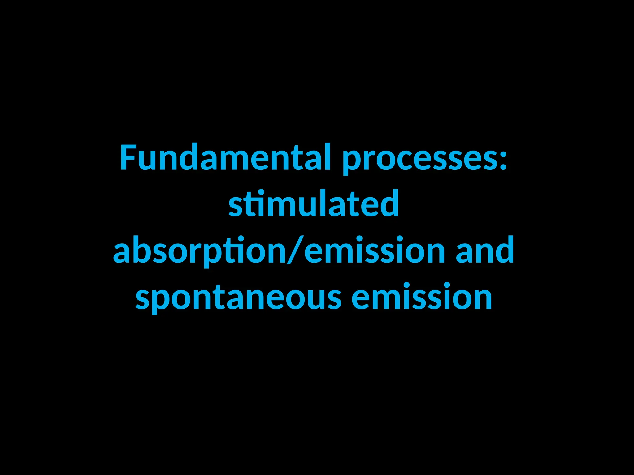 Fundamental processes:
stimulated
absorption/emission and
spontaneous emission
 