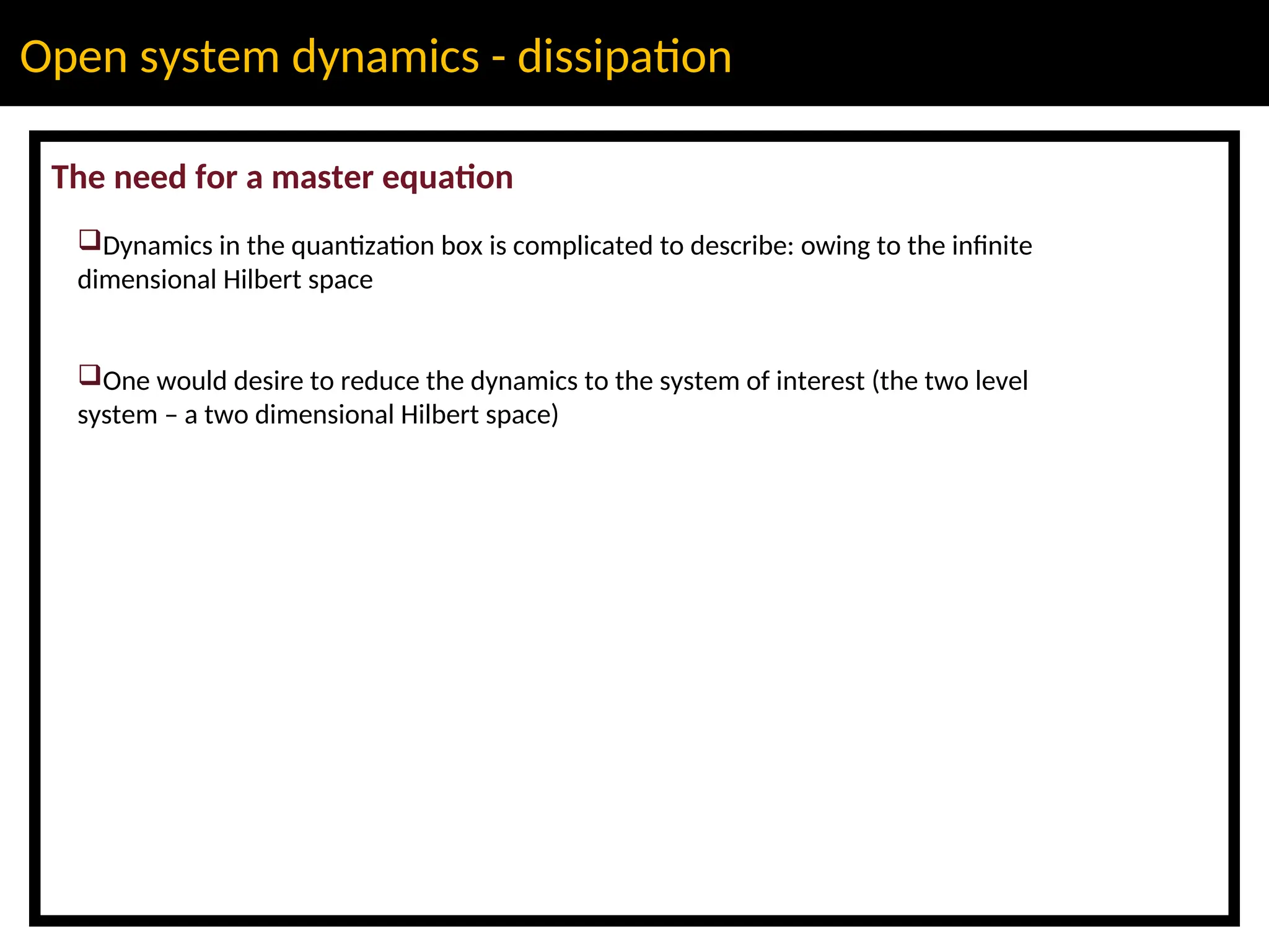 Open system dynamics - dissipation
The need for a master equation
Dynamics in the quantization box is complicated to describe: owing to the infinite
dimensional Hilbert space
One would desire to reduce the dynamics to the system of interest (the two level
system – a two dimensional Hilbert space)
 