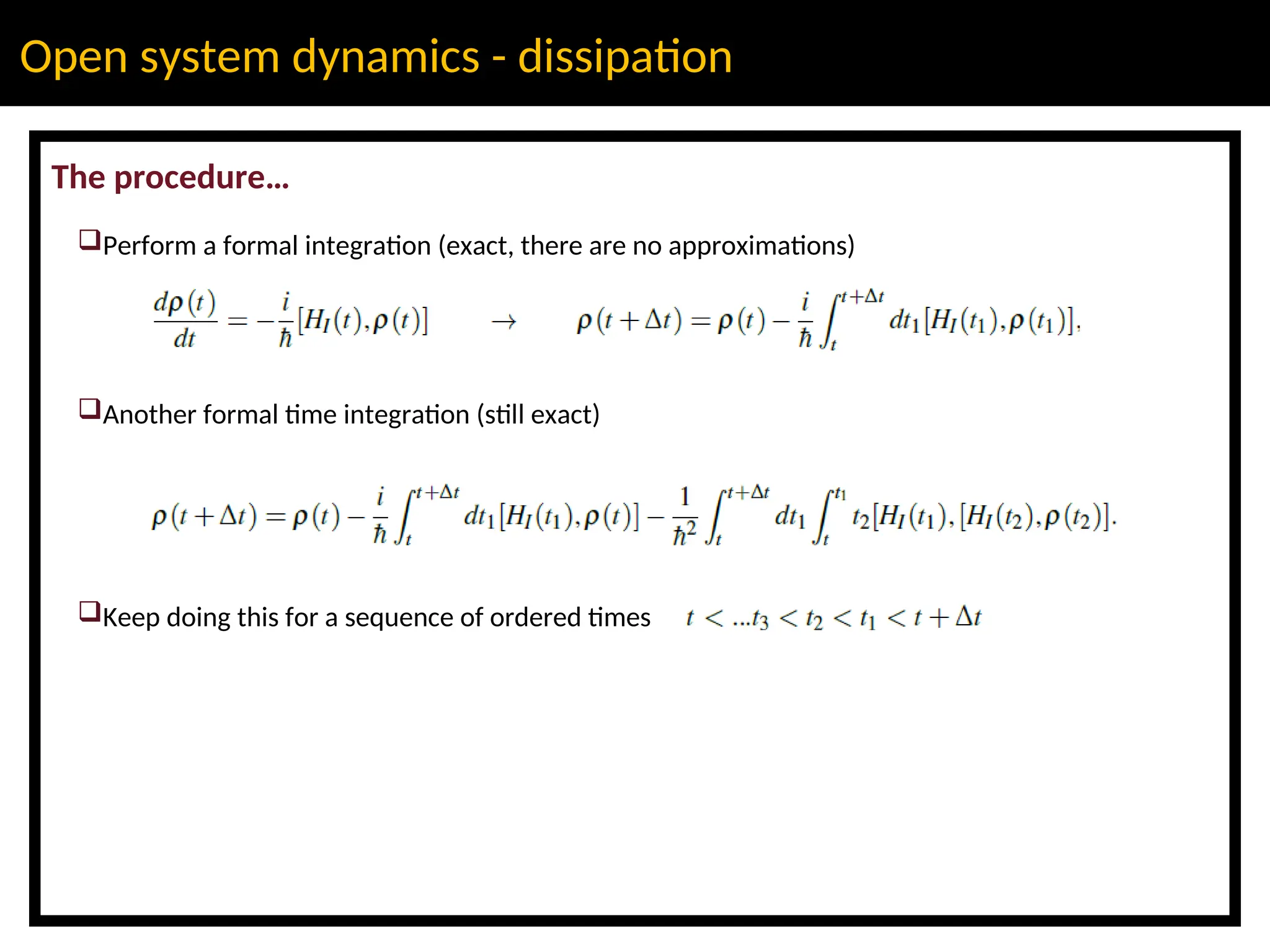 Open system dynamics - dissipation
The procedure…
Perform a formal integration (exact, there are no approximations)
Another formal time integration (still exact)
Keep doing this for a sequence of ordered times
 