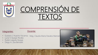 Integrantes:
• Gustavo J. Huacho Vizcarra
• Lucía V. Quispe Peralta
• Rubén Laquita Quispe
• Diego A. Zea Berolatti
COMPRENSIÓN DE
TEXTOS
Docente:
• Mag. Claudia María Davalos Mamani
 