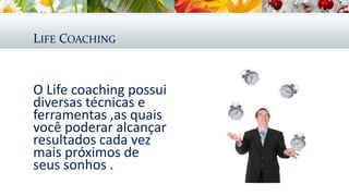 LIFE COACHING
O Life coaching possui
diversas técnicas e
ferramentas ,as quais
você poderar alcançar
resultados cada vez
mais próximos de
seus sonhos .
 
